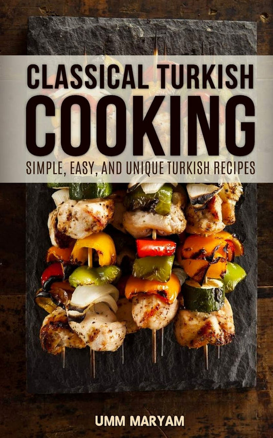 Classical Turkish Cooking: Simple, Easy, and Unique Turkish Recipes