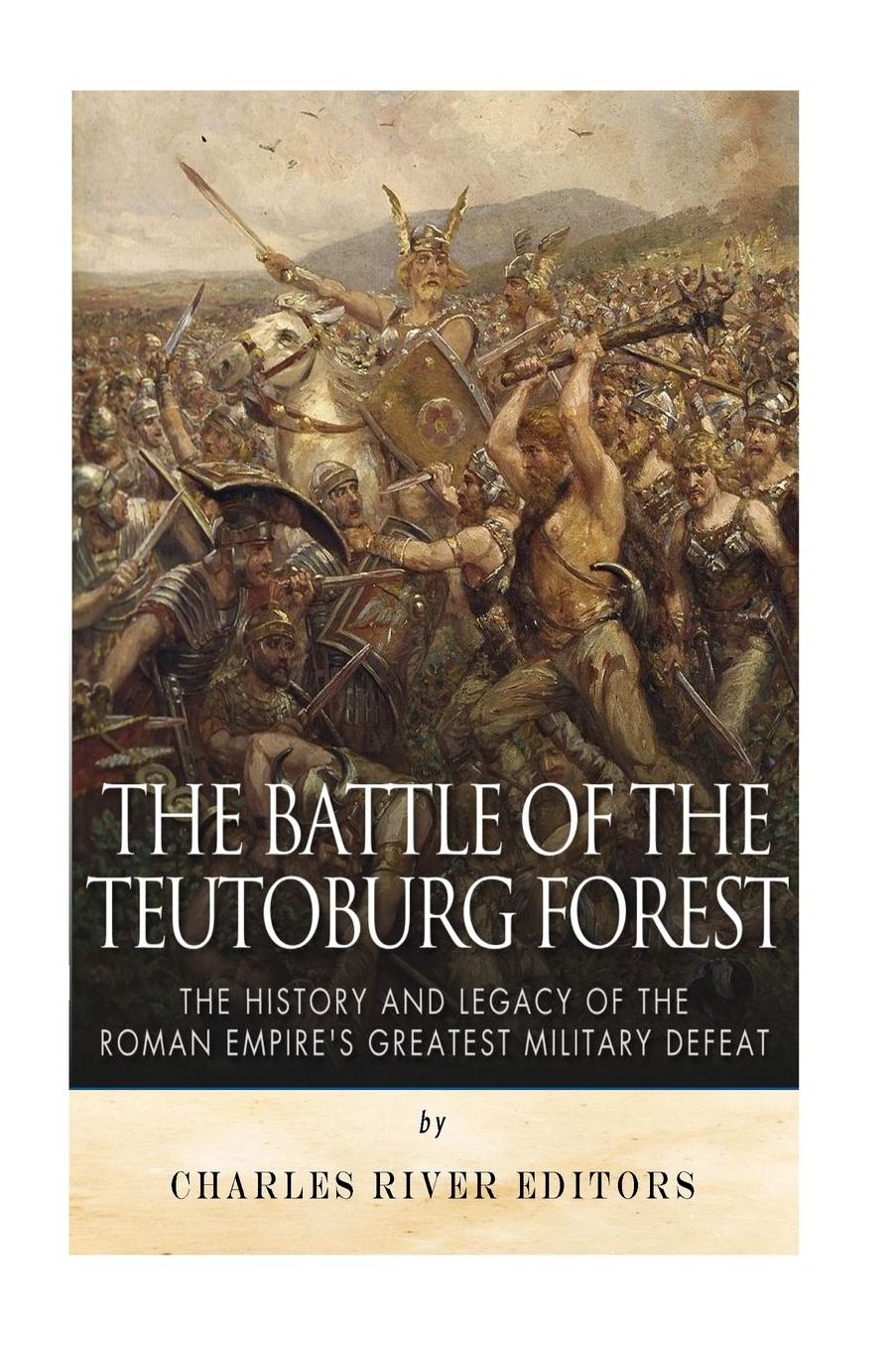 The Battle of the Teutoburg Forest: The History and Legacy of the Roman Empire's Greatest Military Defeat