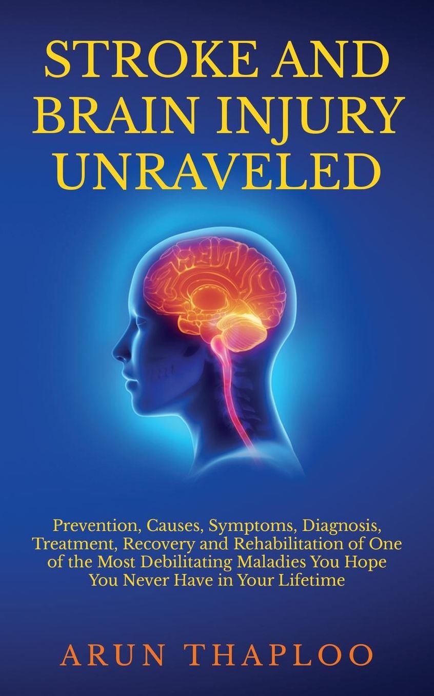 Stroke and Brain Injury Unraveled: Prevention, Causes, Symptoms, Diagnosis, Treatment, Recovery and Rehabilitation of One of the Most Debilitating Maladies You Hope You Never Have in Your Lifetime