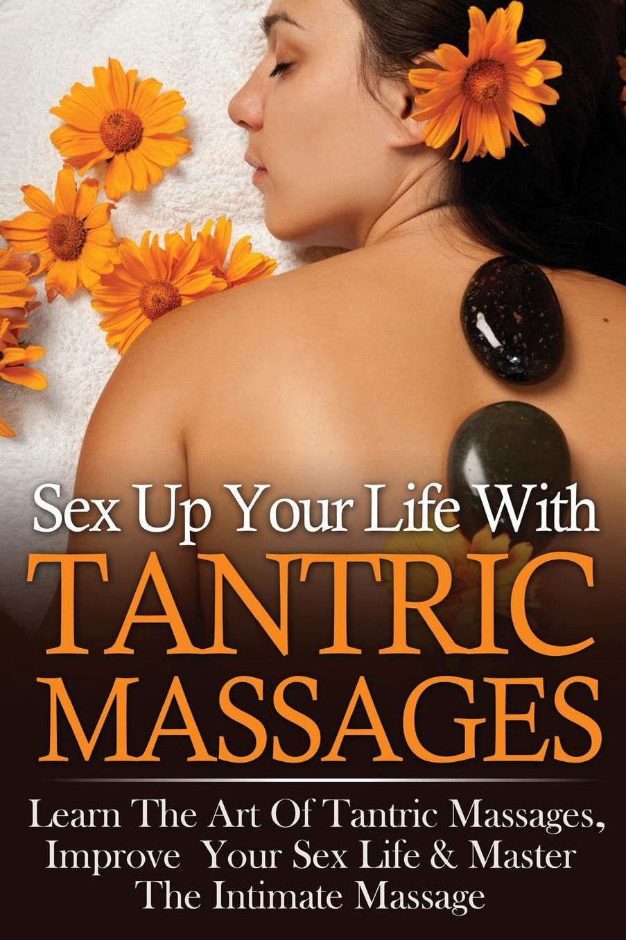 Sex Up Your Life With Tantric Massages: Learn The Art Of Tantric Massages, Improve Your Sex Life & Master The Intimate Massage
