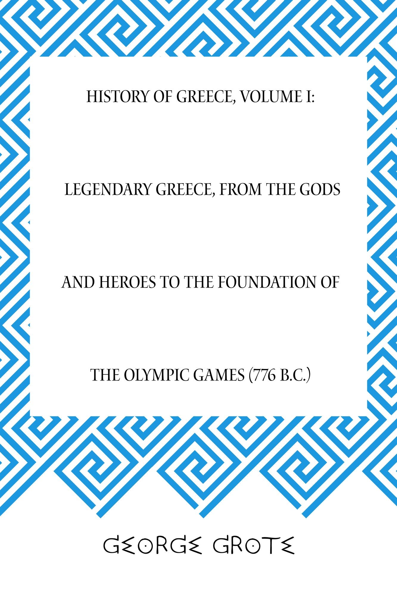 History of Greece, Volume I: Legendary Greece, from the Gods and Heroes to the Foundation of the Olympic Games (776 B.C.)