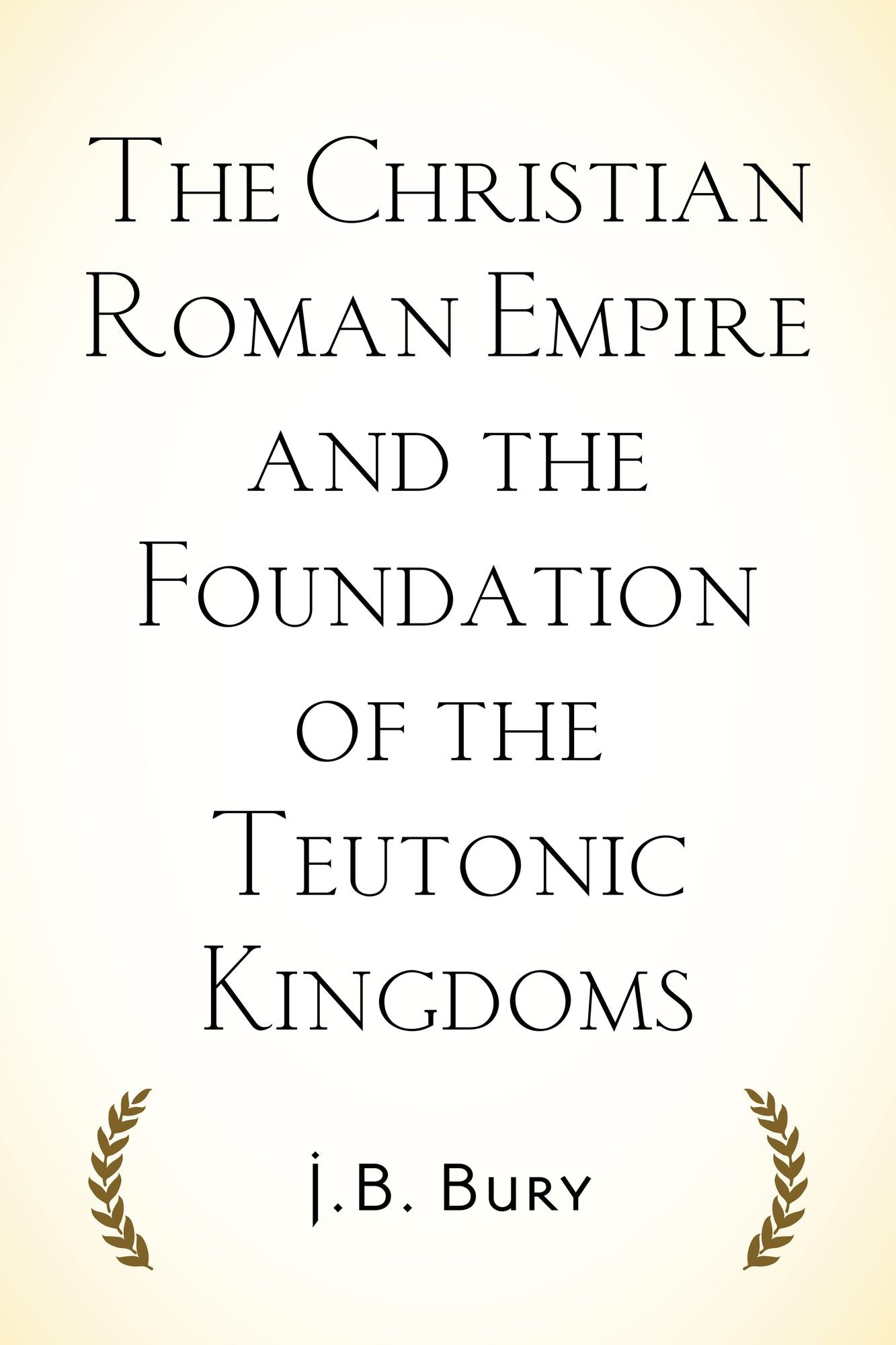 The Christian Roman Empire and the Foundation of the Teutonic Kingdoms