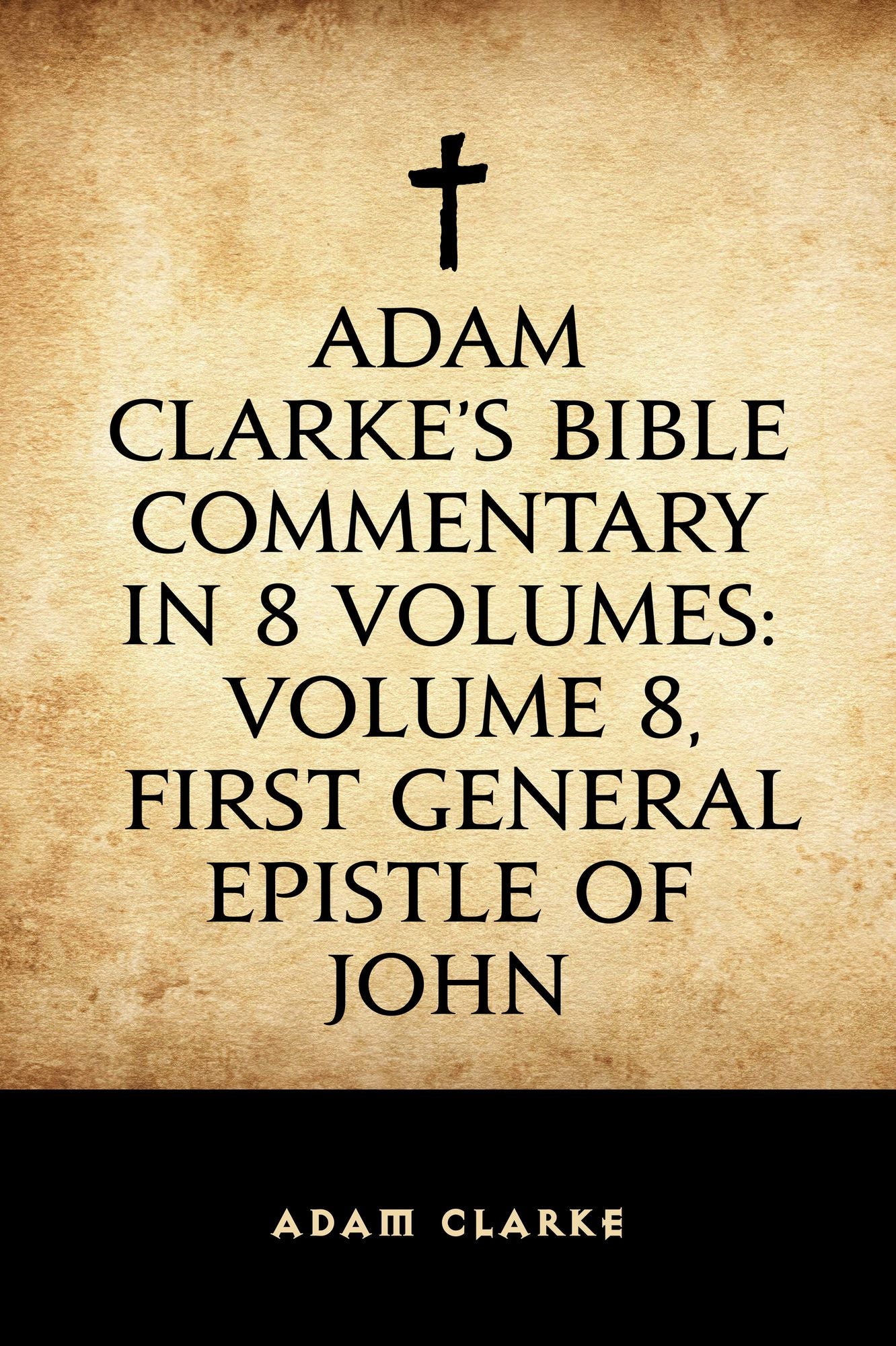 Adam Clarke's Bible Commentary in 8 Volumes: Volume 8, First General Epistle of John