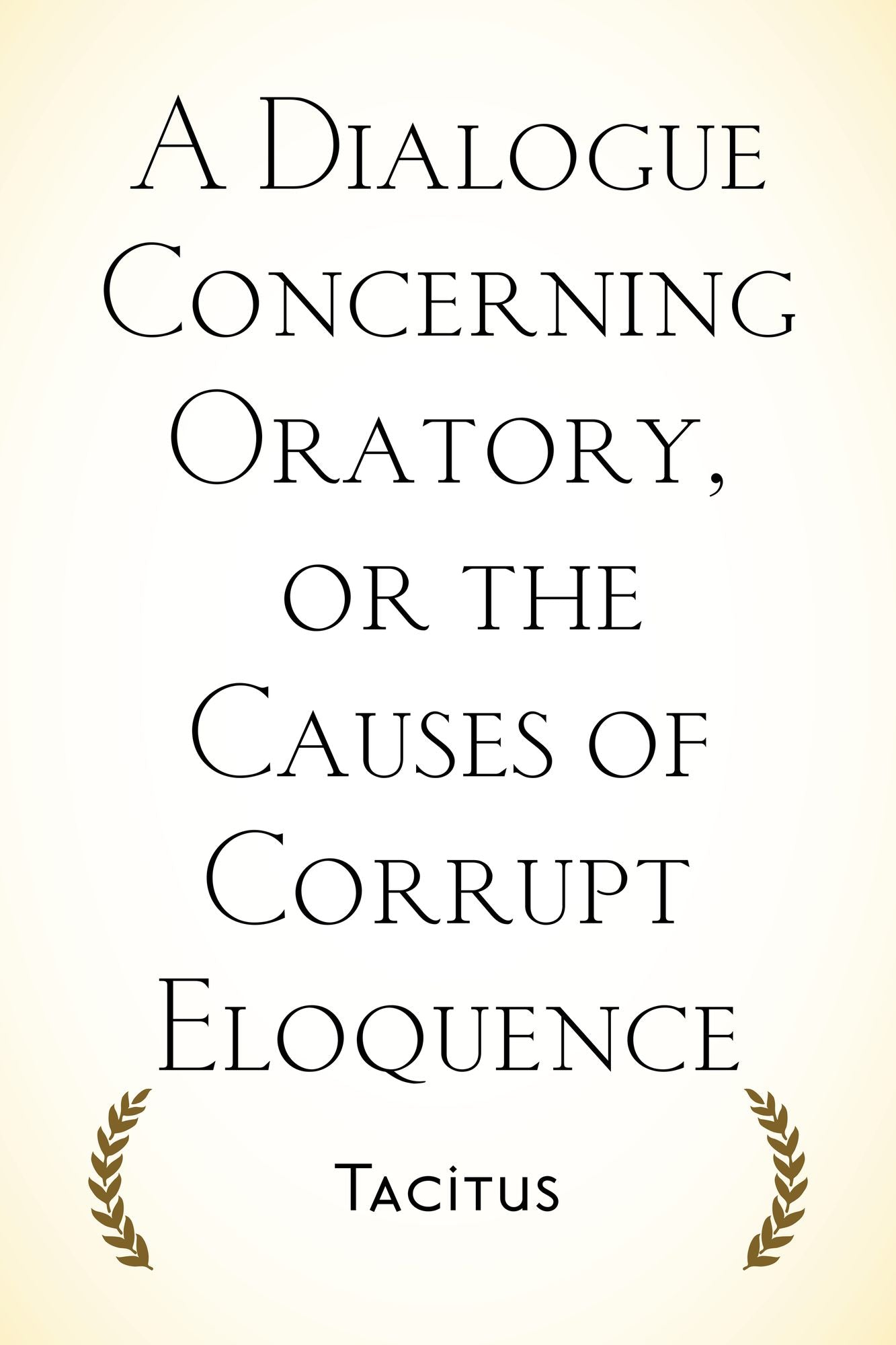 A Dialogue Concerning Oratory, or the Causes of Corrupt Eloquence