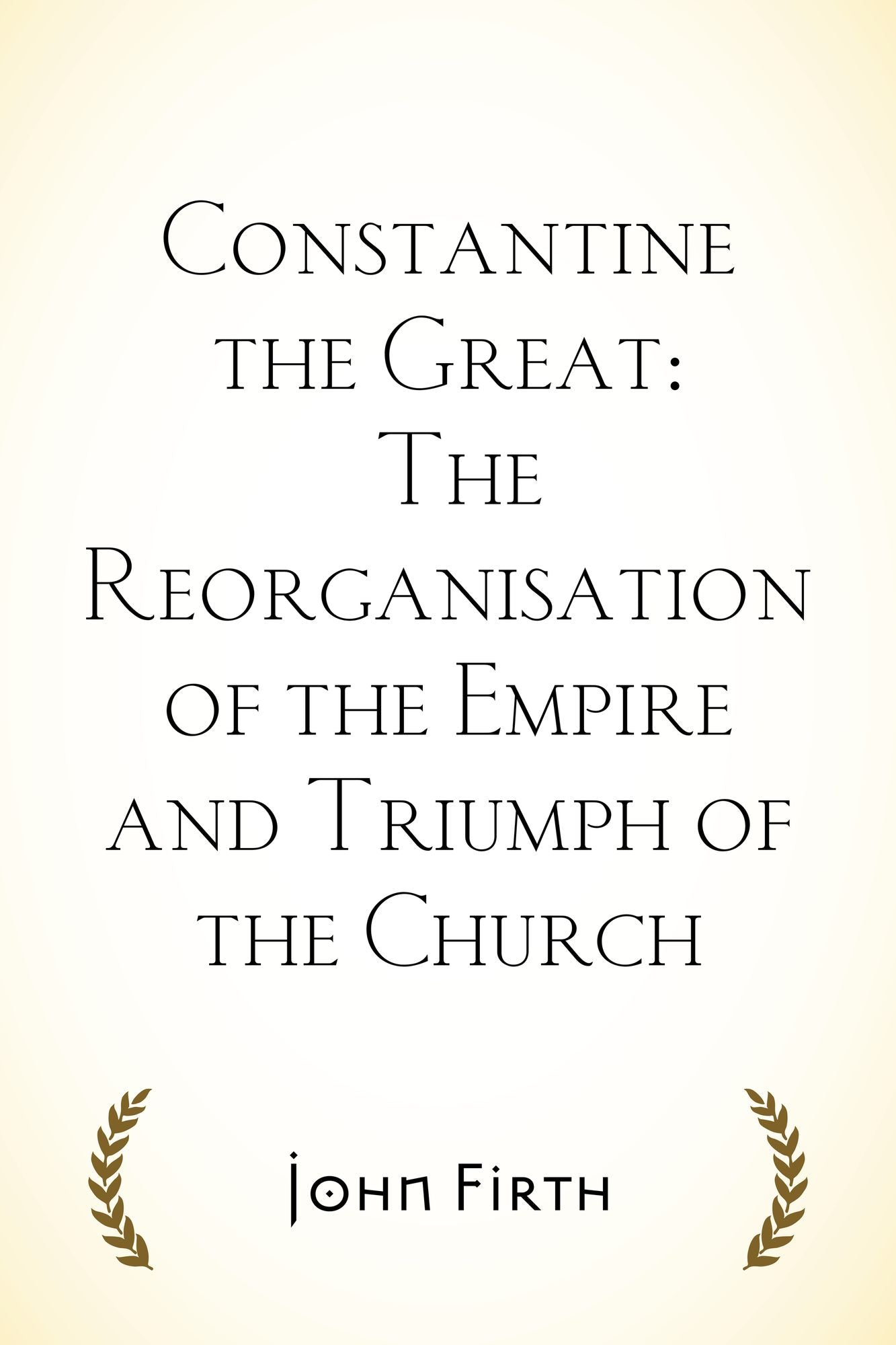 Constantine the Great: The Reorganisation of the Empire and Triumph of the Church