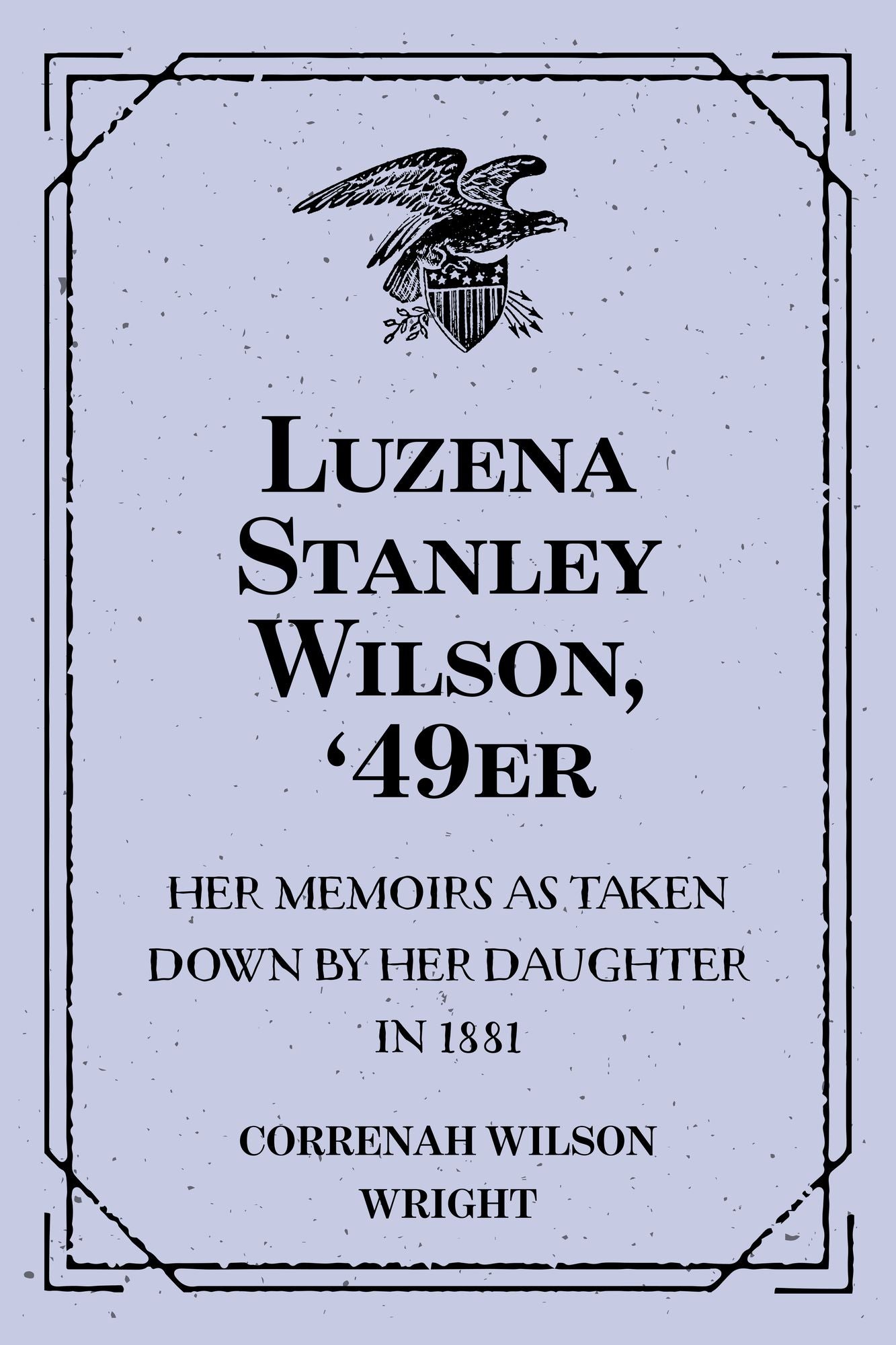 Luzena Stanley Wilson, '49er: Her Memoirs as Taken Down by Her Daughter in 1881