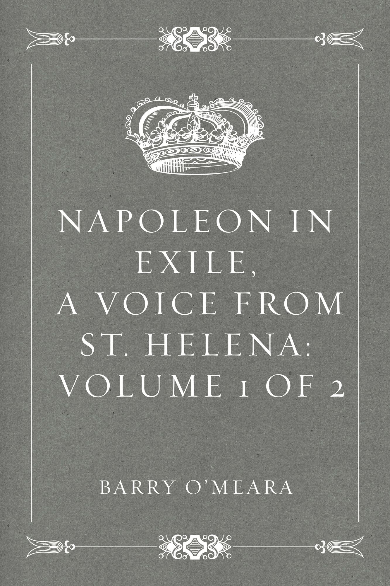 Napoleon in Exile, a Voice from St. Helena: Volume 1 of 2