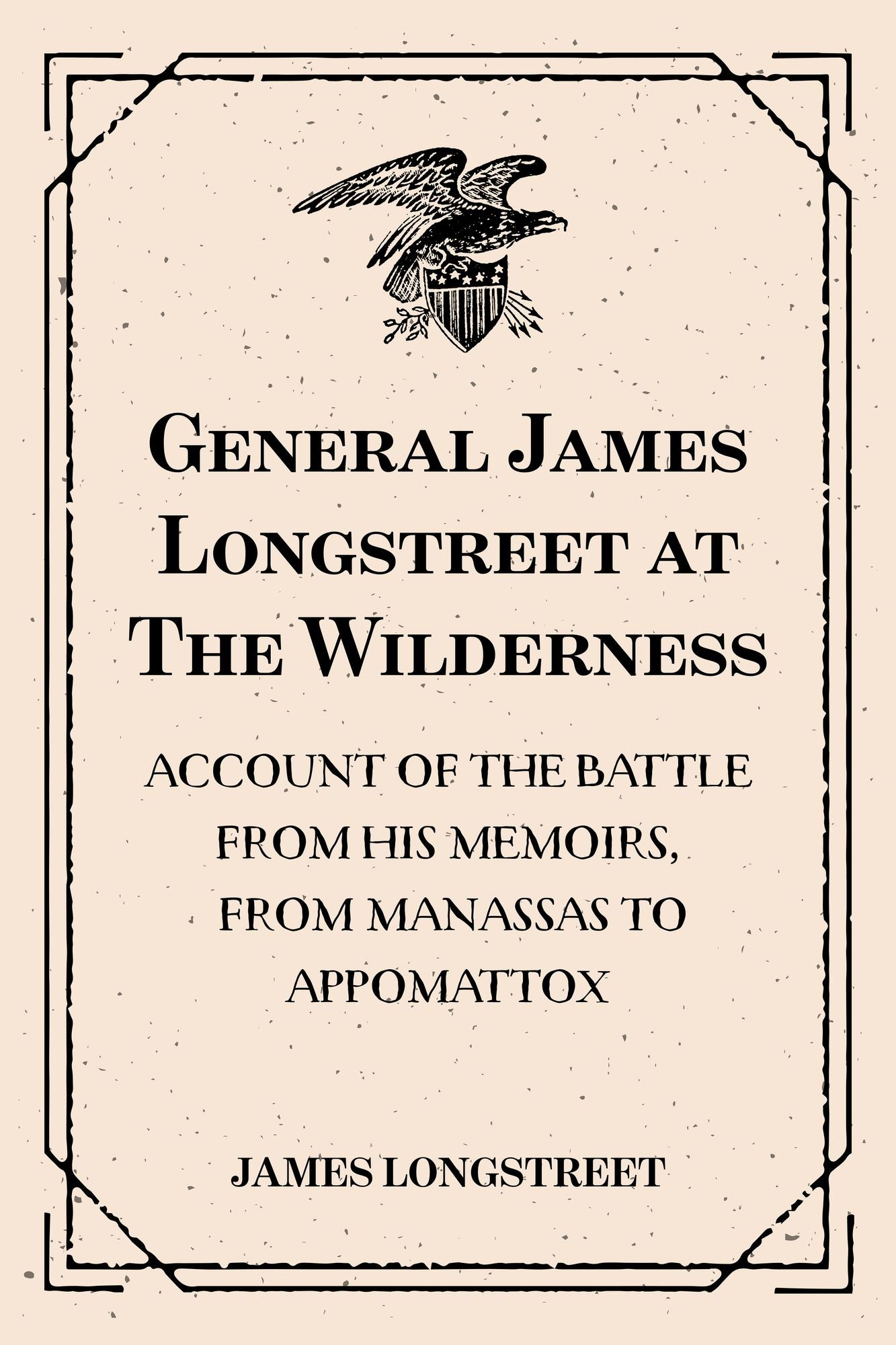General James Longstreet at The Wilderness: Account of the Battle from His Memoirs, From Manassas to Appomattox