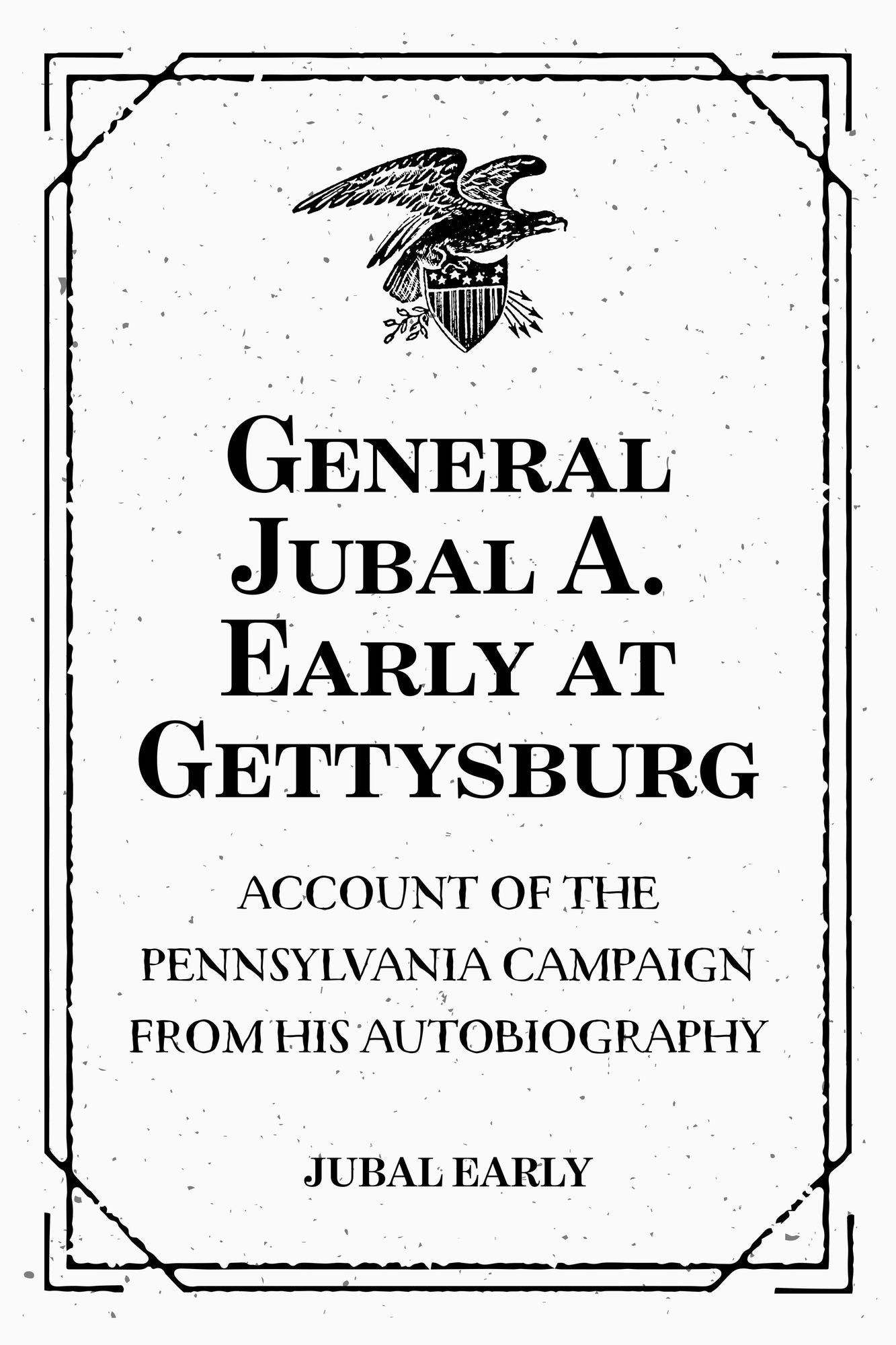 General Jubal A. Early at Gettysburg: Account of the Pennsylvania Campaign from His Autobiography