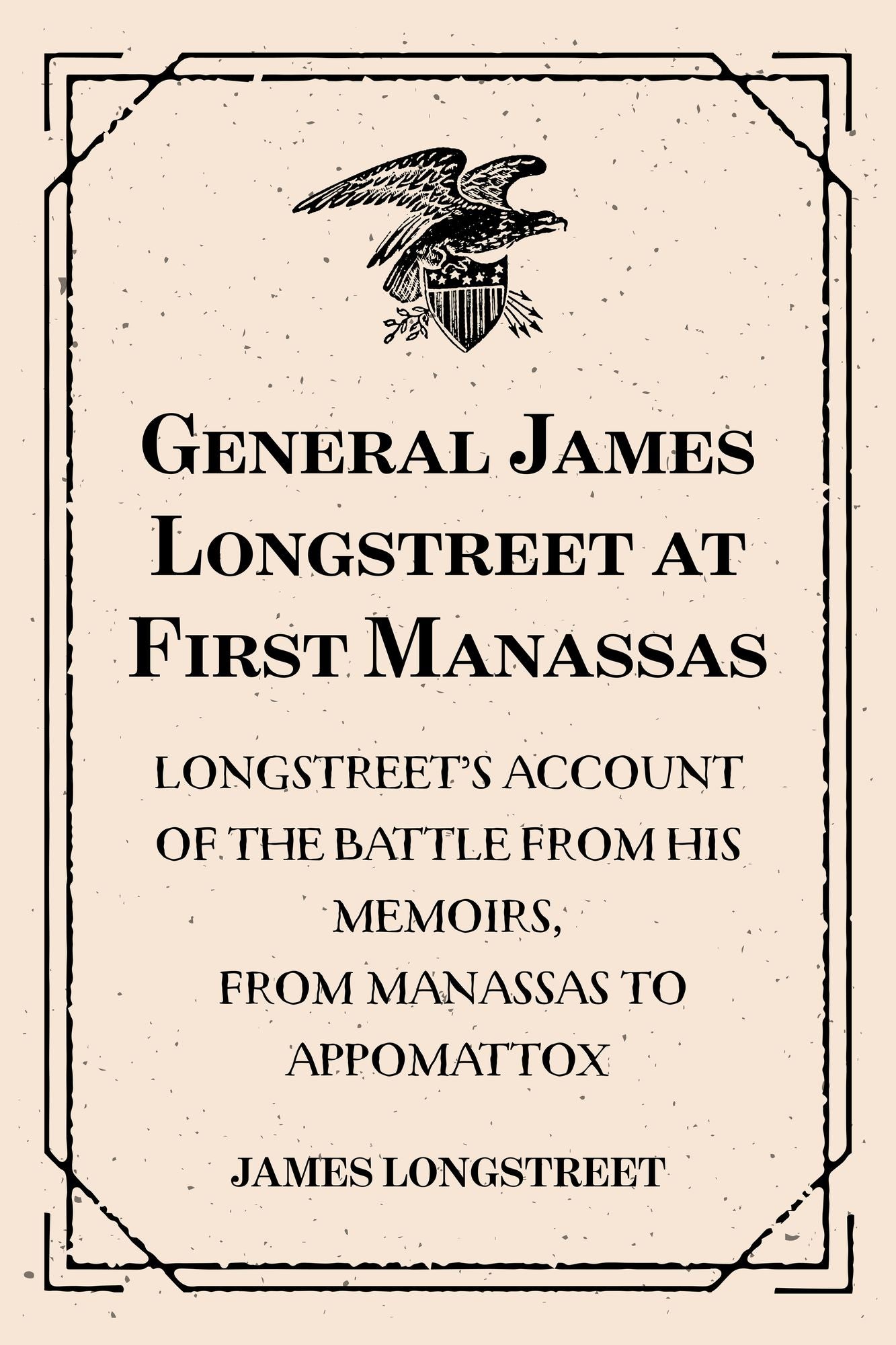 General James Longstreet at First Manassas: Longstreet's Account of the Battle from His Memoirs, From Manassas to Appomattox