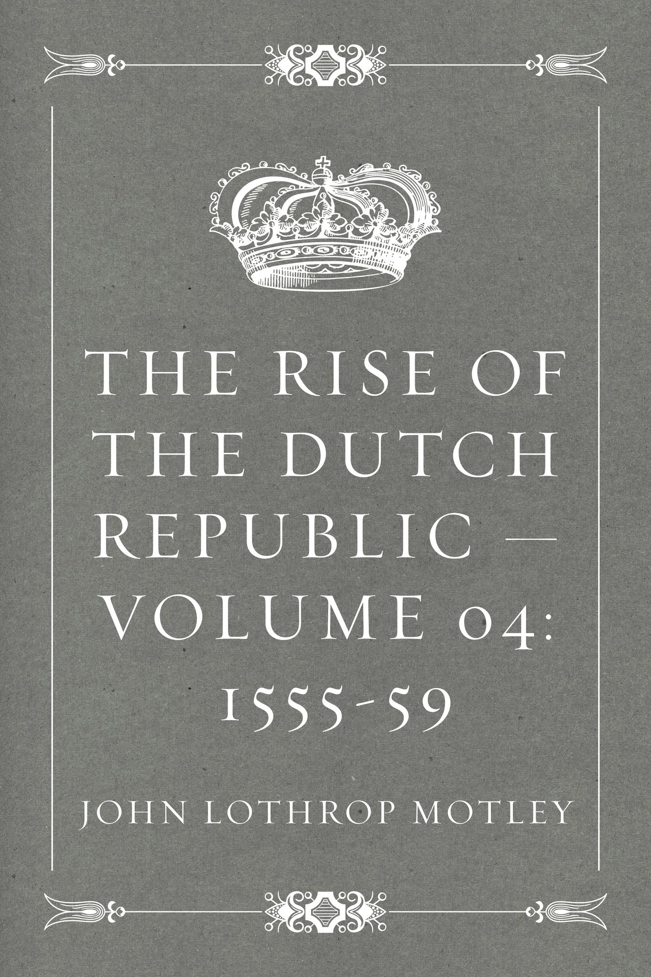 The Rise of the Dutch Republic -- Volume 04: 1555-59