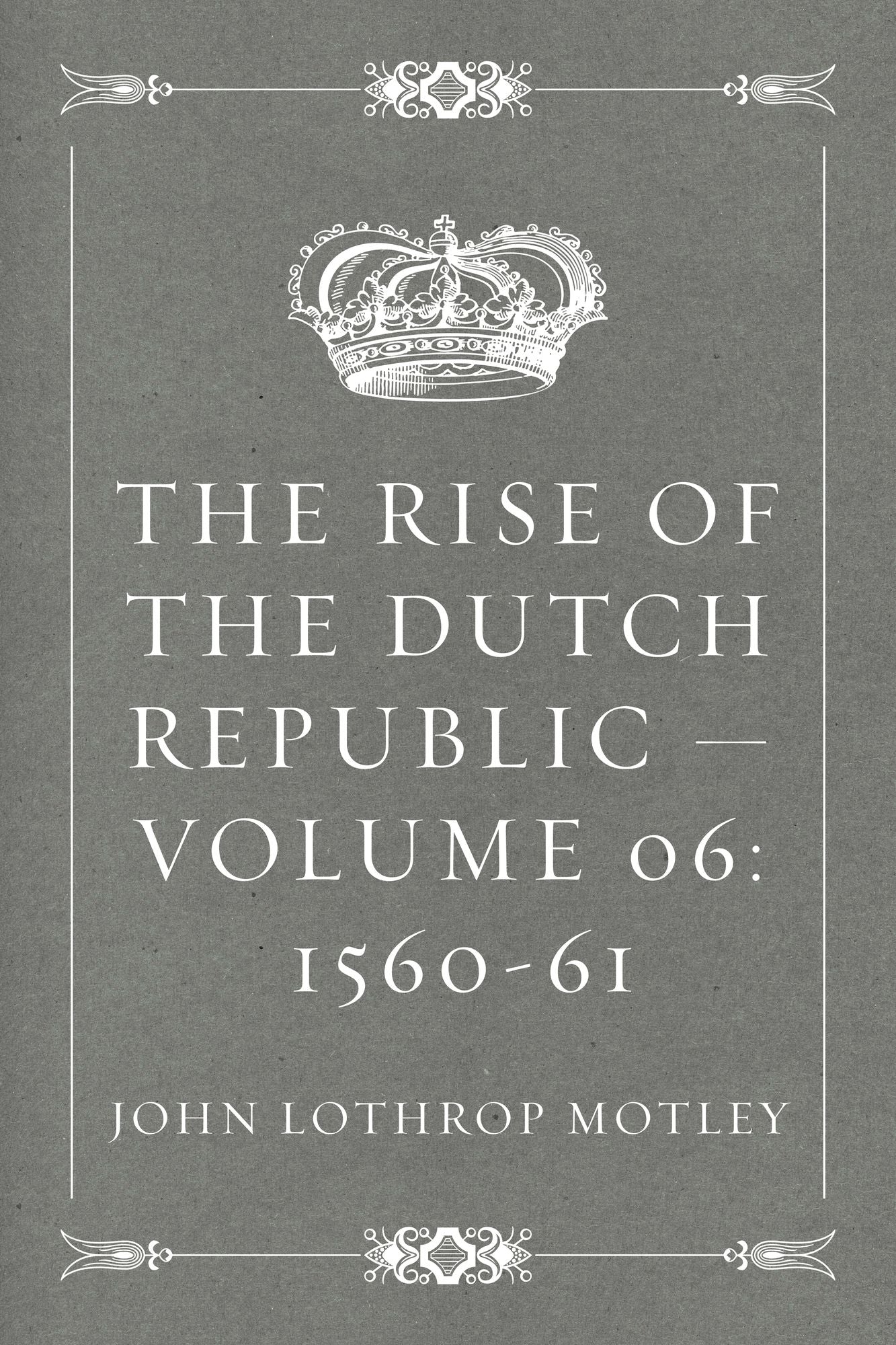 The Rise of the Dutch Republic -- Volume 06: 1560-61