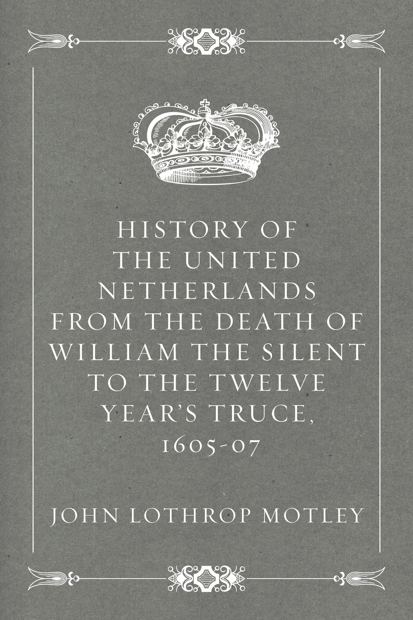 History of the United Netherlands from the Death of William the Silent to the Twelve Year's Truce, 1605-07