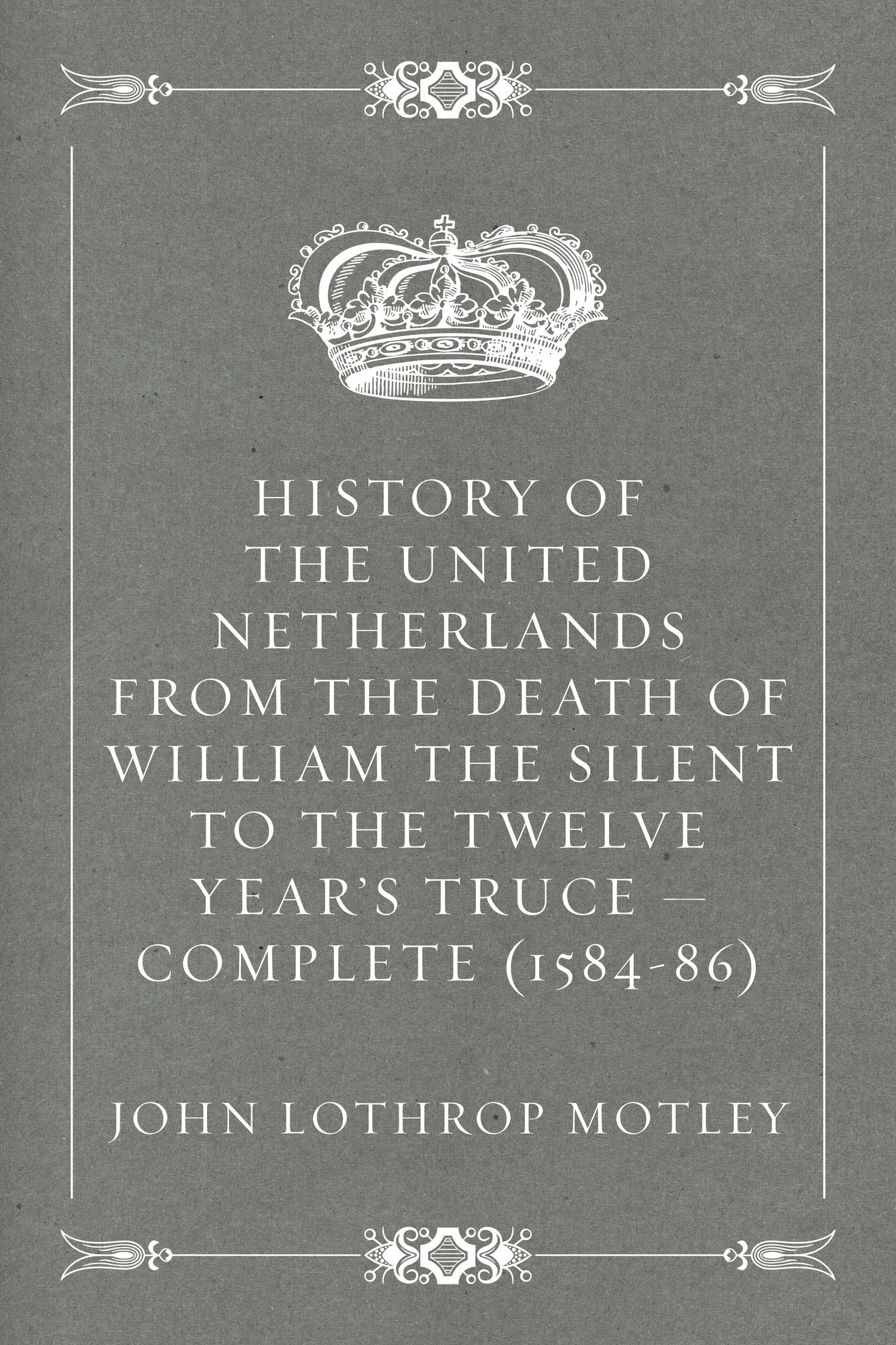 History of the United Netherlands from the Death of William the Silent to the Twelve Year's Truce -- Complete (1584-86)