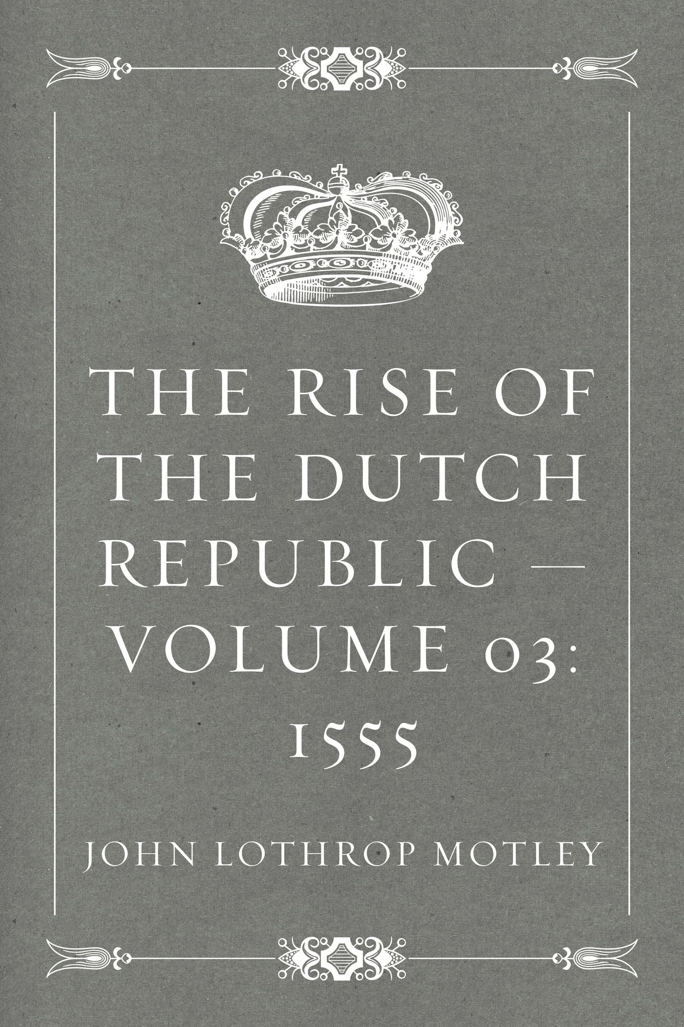 The Rise of the Dutch Republic -- Volume 03: 1555
