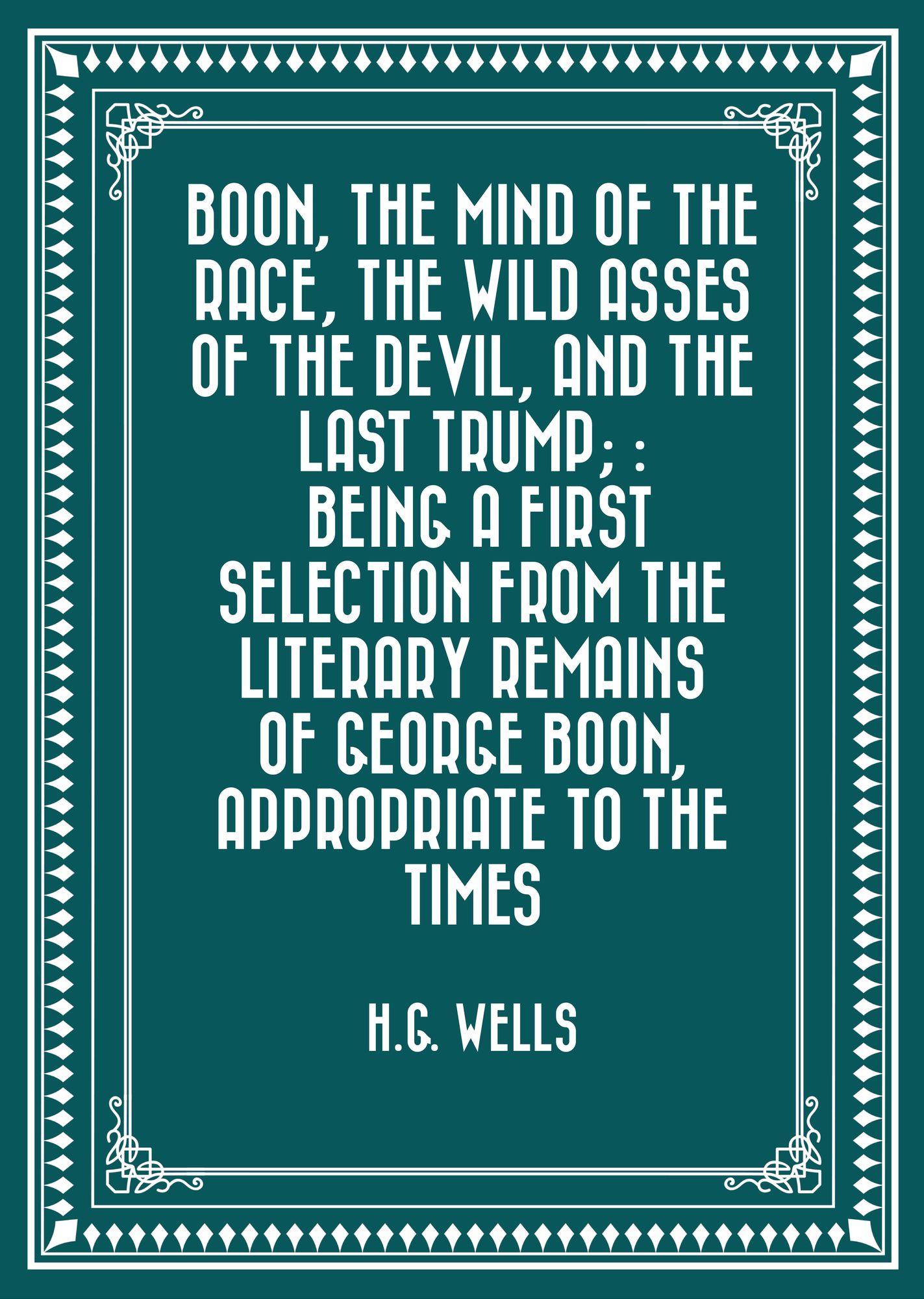 Boon, The Mind of the Race, The Wild Asses of the Devil, and The Last Trump; : Being a First Selection from the Literary Remains of George Boon, Appropriate to the Times