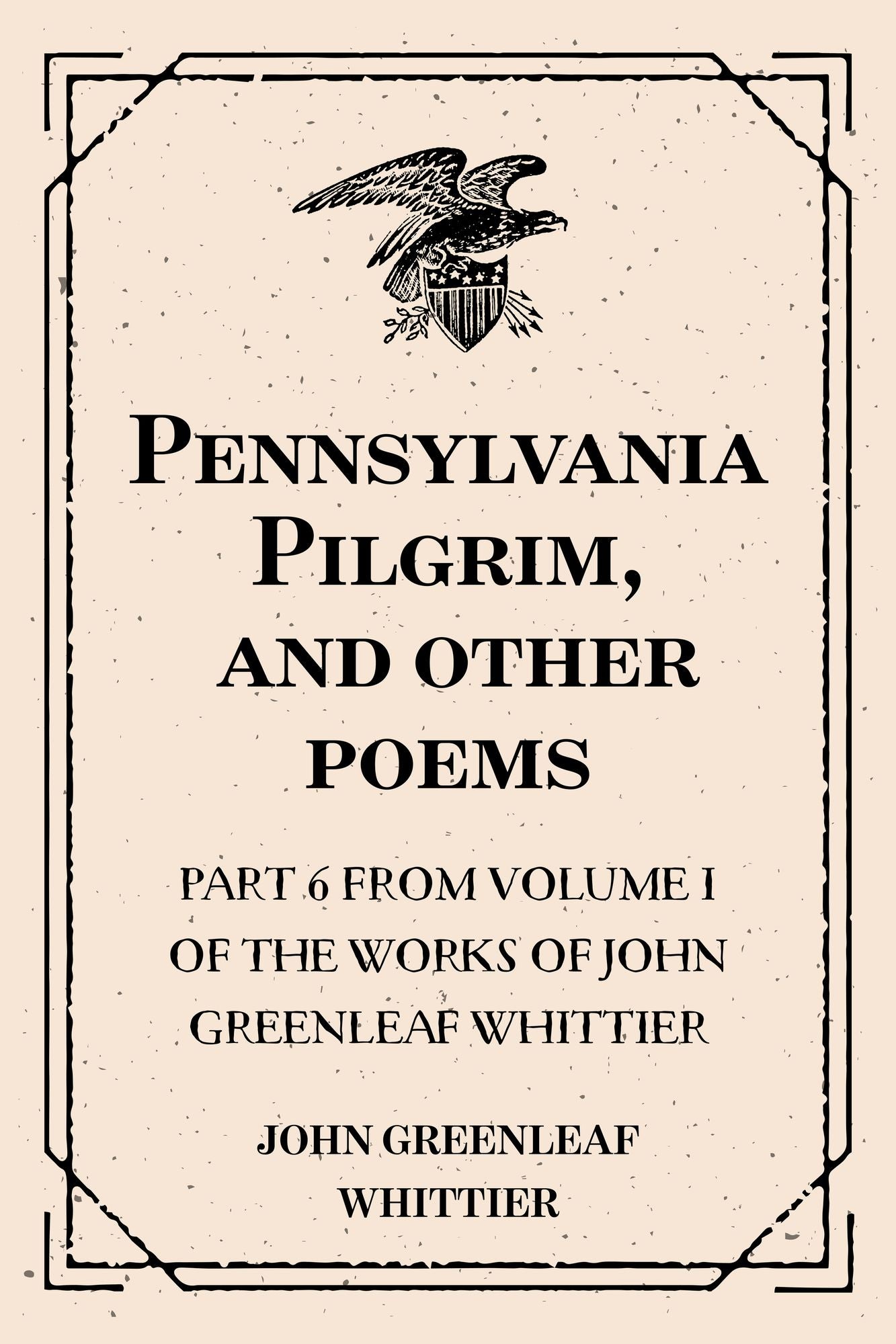 Pennsylvania Pilgrim, and other poems : Part 6 From Volume I of The Works of John Greenleaf Whittier