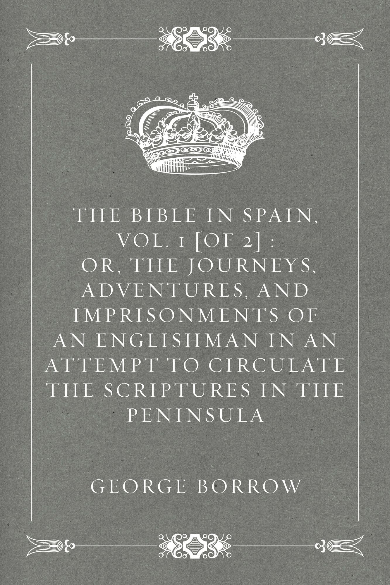 The Bible in Spain, Vol. 1 [of 2] : Or, the Journeys, Adventures, and Imprisonments of an Englishman in an Attempt to Circulate the Scriptures in the Peninsula