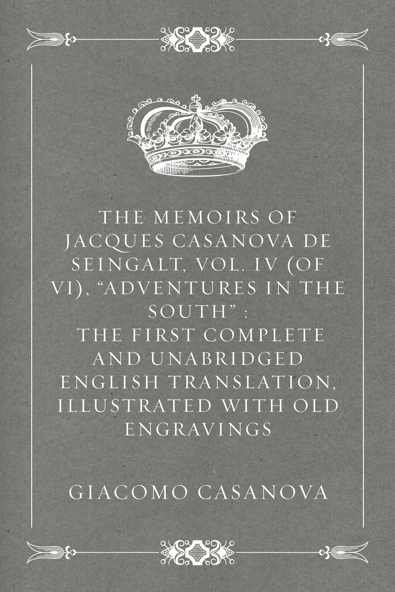 The Memoirs of Jacques Casanova de Seingalt, Vol. IV (of VI), "Adventures In The South" : The First Complete and Unabridged English Translation, Illustrated with Old Engravings