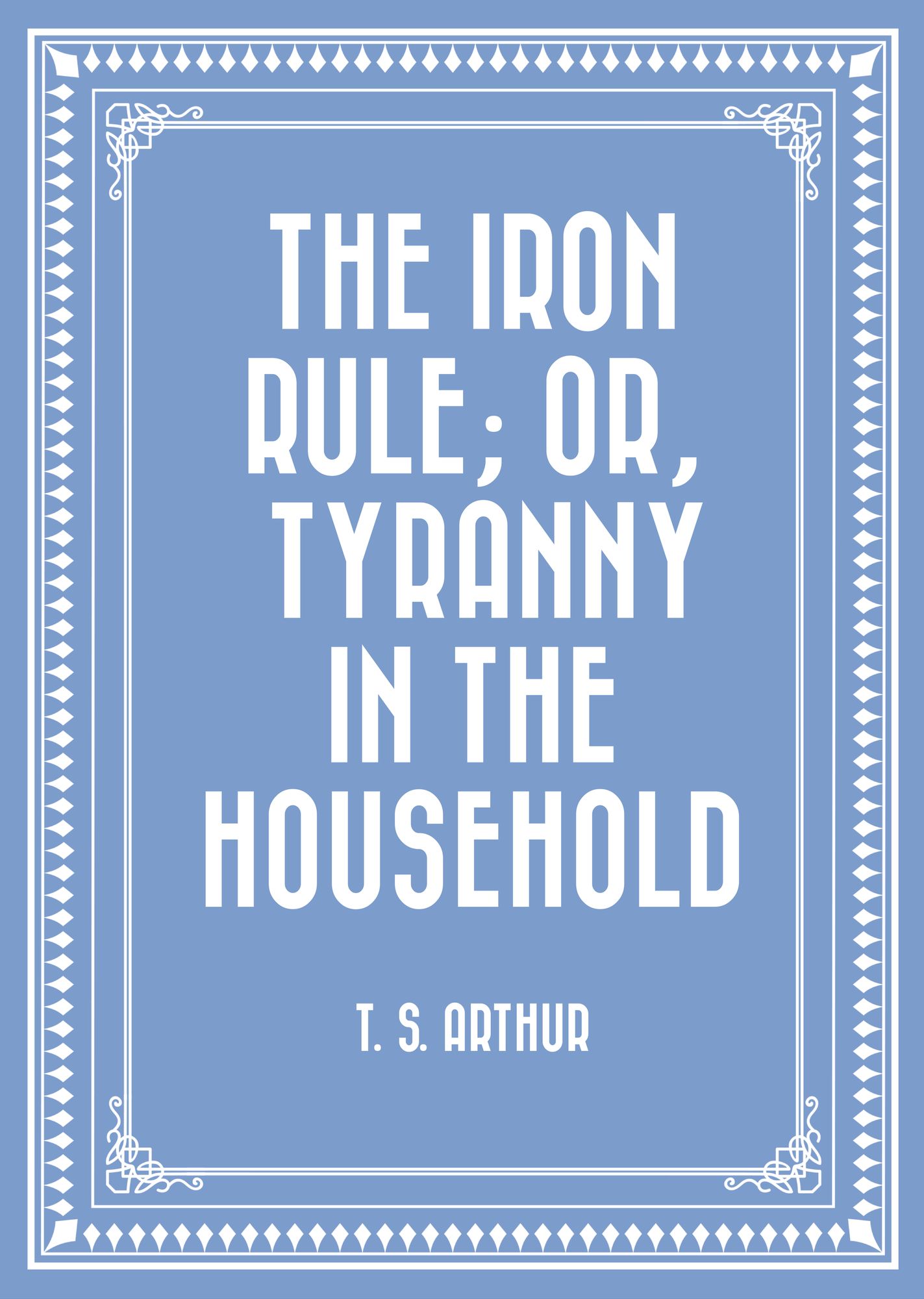 The Iron Rule; Or, Tyranny in the Household