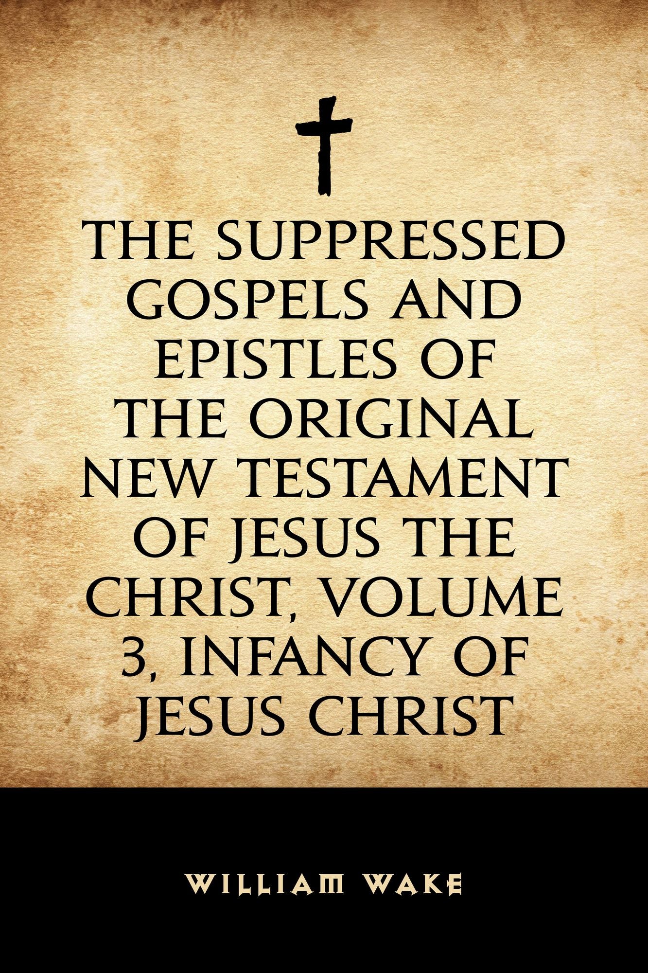 The suppressed Gospels and Epistles of the original New Testament of Jesus the Christ, Volume 3, Infancy of Jesus Christ