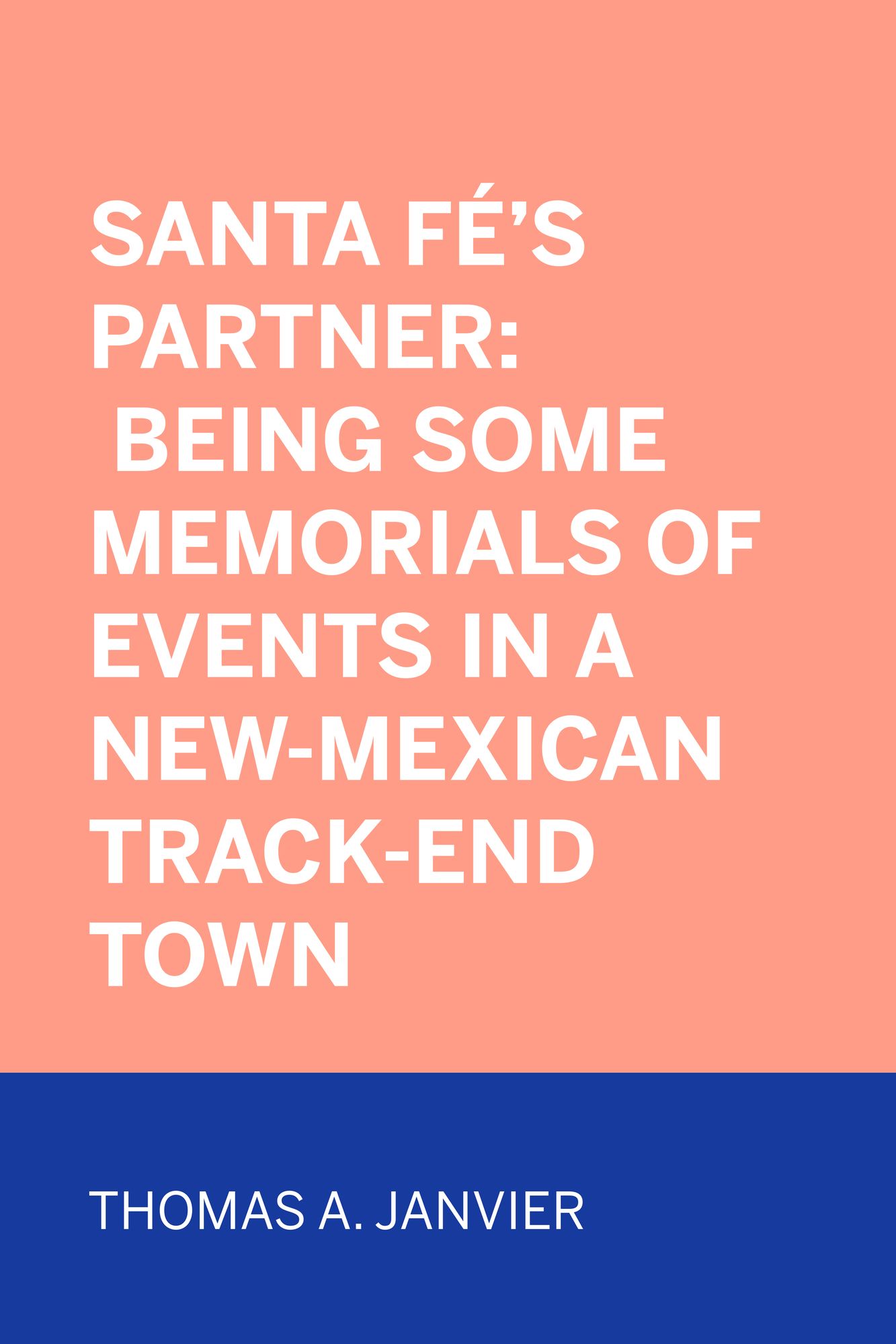 Santa Fé's Partner: Being Some Memorials of Events in a New-Mexican Track-end Town