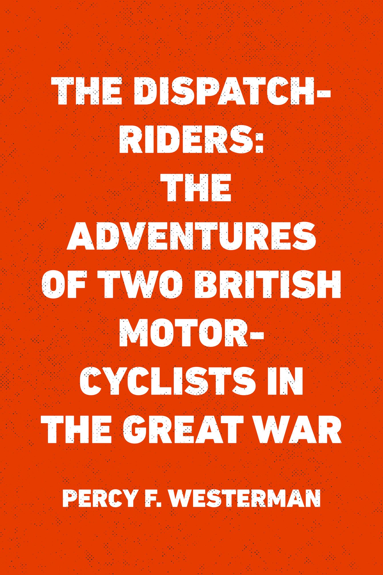 The Dispatch-Riders: The Adventures of Two British Motor-cyclists in the Great War