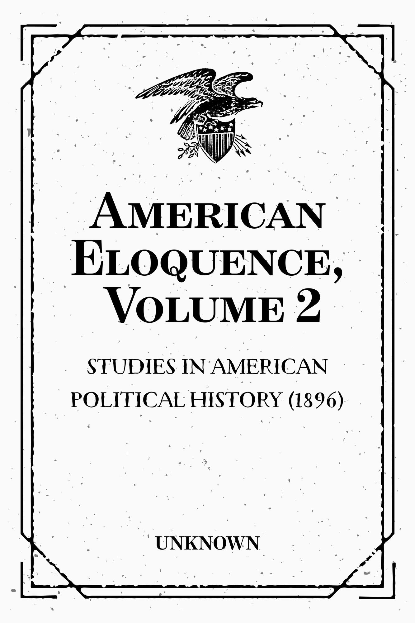 American Eloquence, Volume 2 : Studies In American Political History (1896)