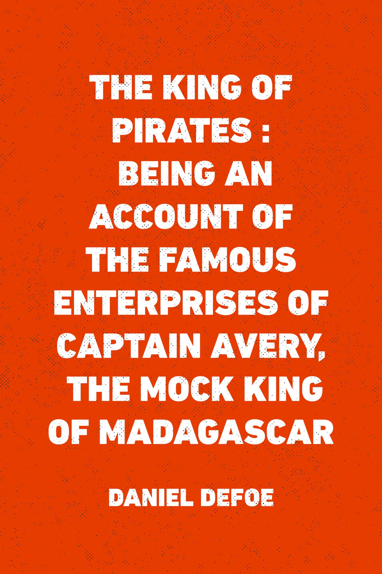 The King of Pirates : Being an Account of the Famous Enterprises of Captain Avery, the Mock King of Madagascar