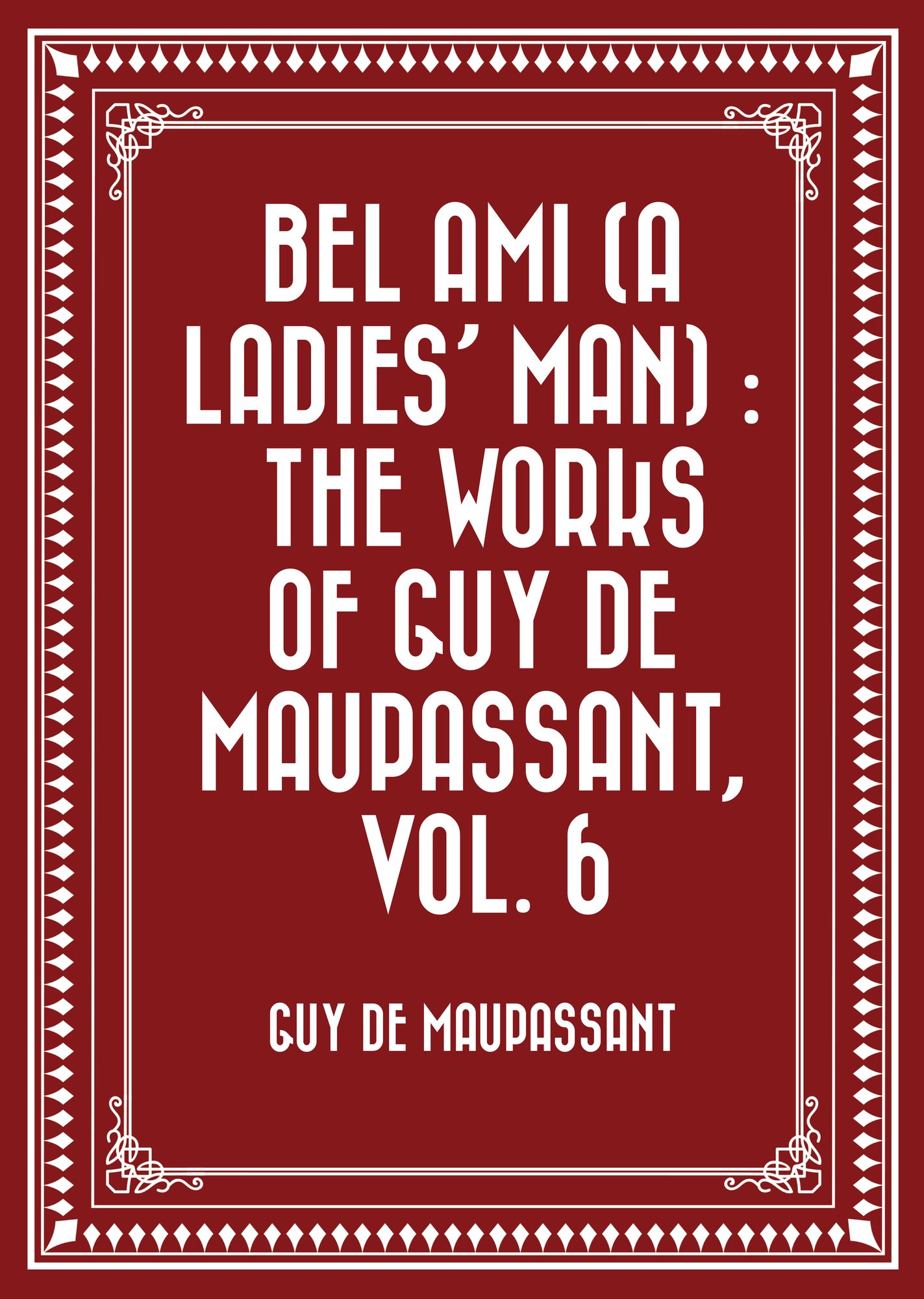 Bel Ami (A Ladies' Man) : The Works of Guy de Maupassant, Vol. 6