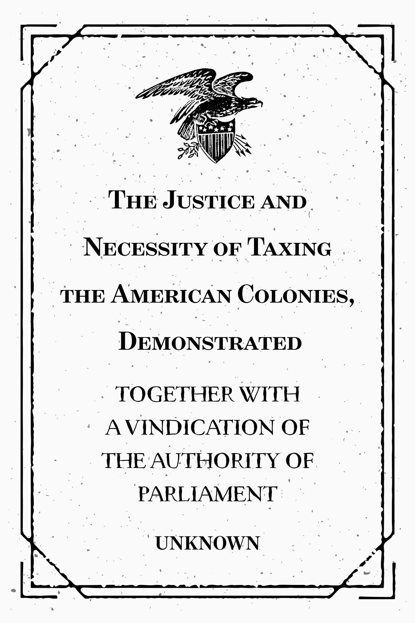 The Justice and Necessity of Taxing the American Colonies, Demonstrated: Together with a Vindication of the Authority of Parliament