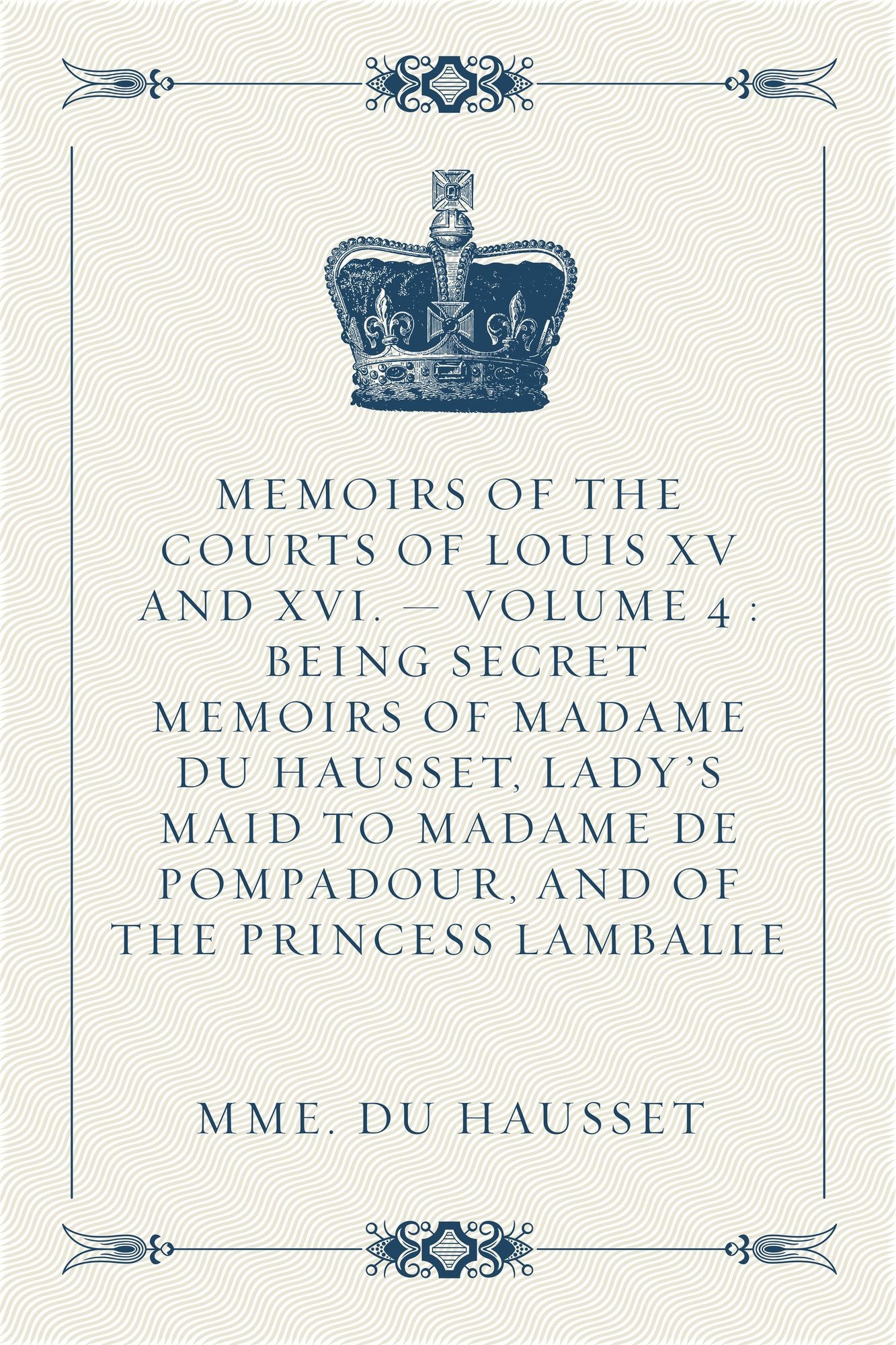 Memoirs of the Courts of Louis XV and XVI. -- Volume 4 : Being secret memoirs of Madame Du Hausset, lady's maid to Madame de Pompadour, and of the Princess Lamballe