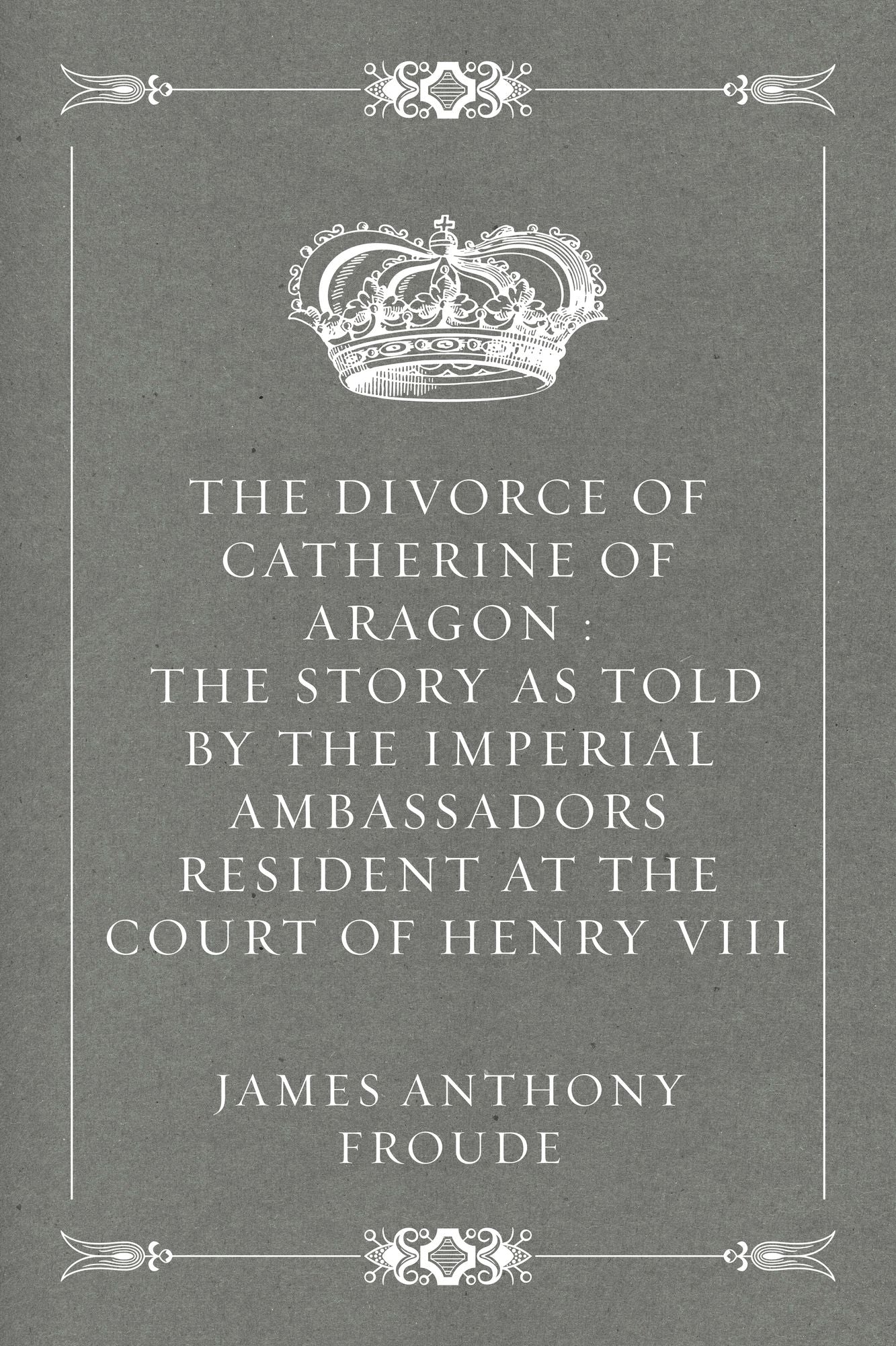 The Divorce of Catherine of Aragon : The Story as Told by the Imperial Ambassadors Resident at the Court of Henry VIII