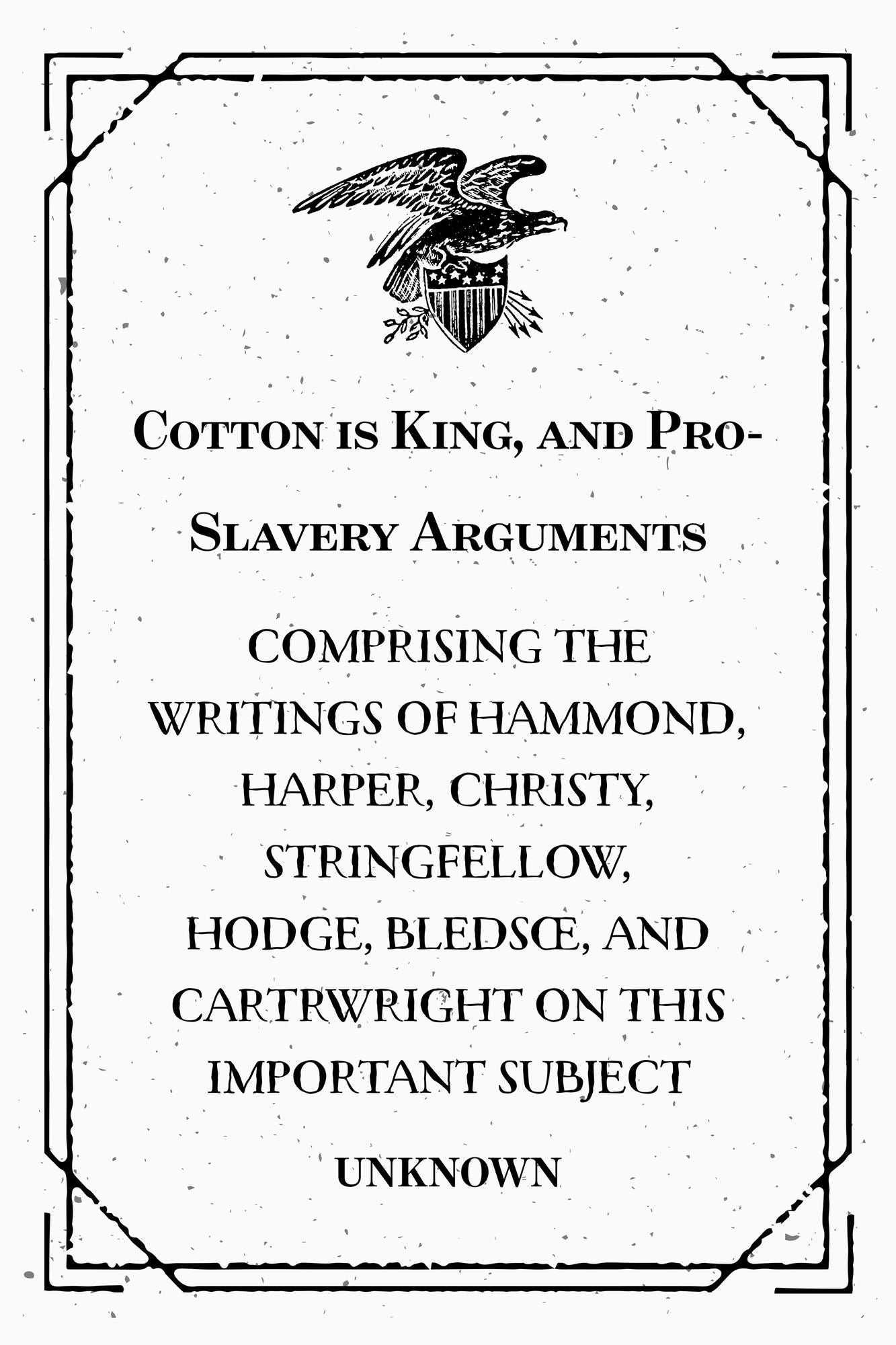 Cotton is King, and Pro-Slavery Arguments : Comprising the Writings of Hammond, Harper, Christy, Stringfellow, Hodge, Bledsoe, and Cartrwright on this Important Subject
