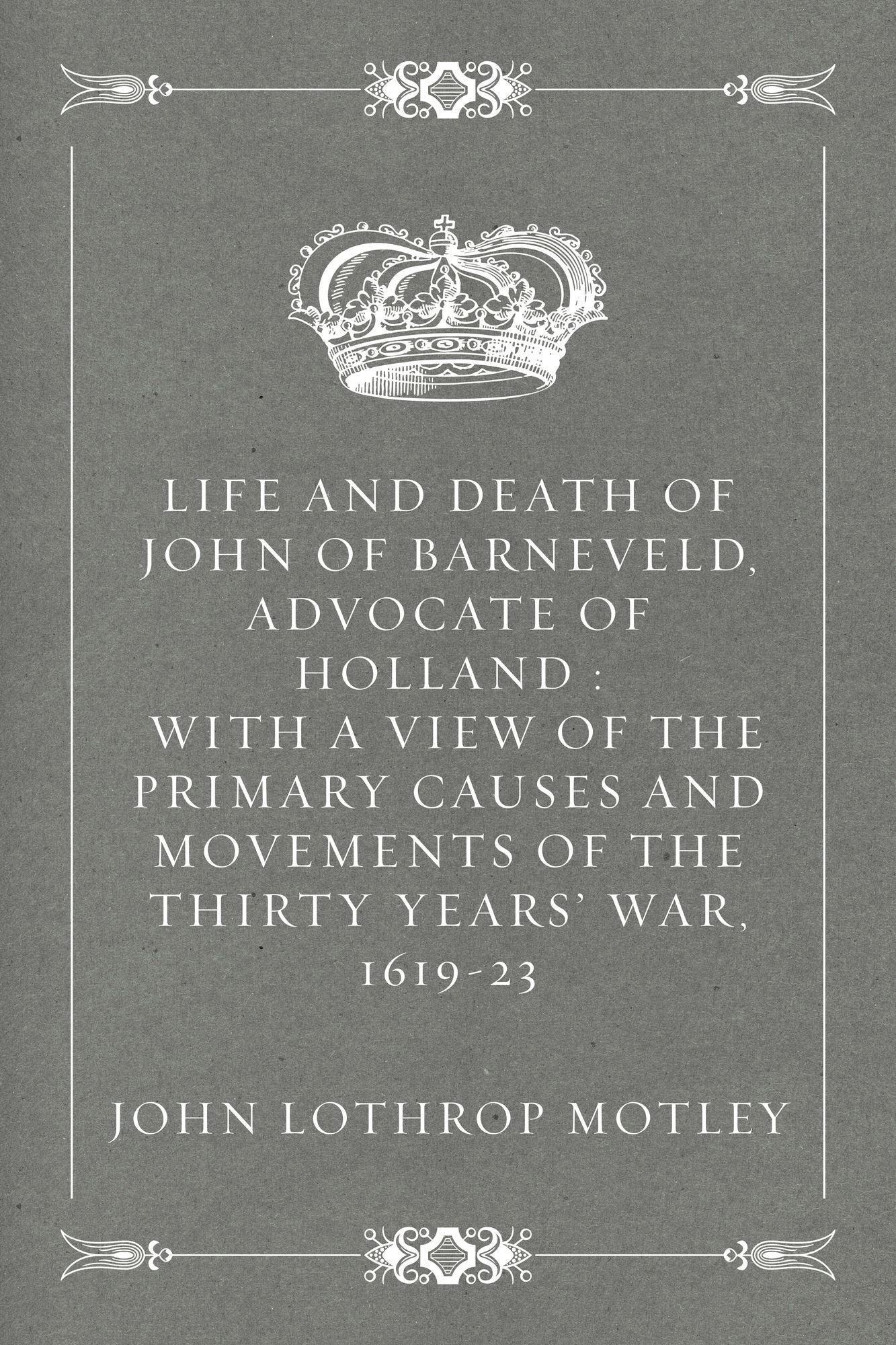 Life and Death of John of Barneveld, Advocate of Holland : with a view of the primary causes and movements of the Thirty Years' War, 1619-23