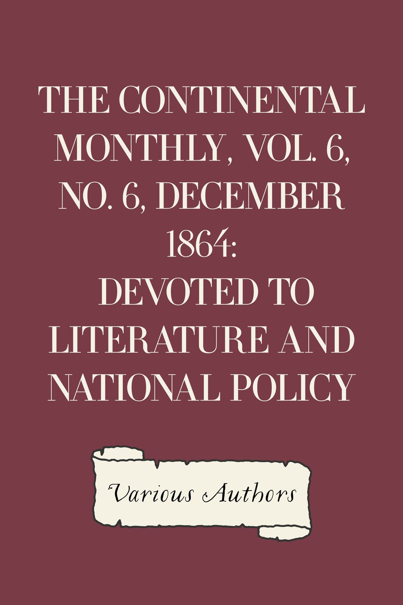 The Continental Monthly, Vol. 6, No. 6, December 1864: Devoted To Literature And National Policy