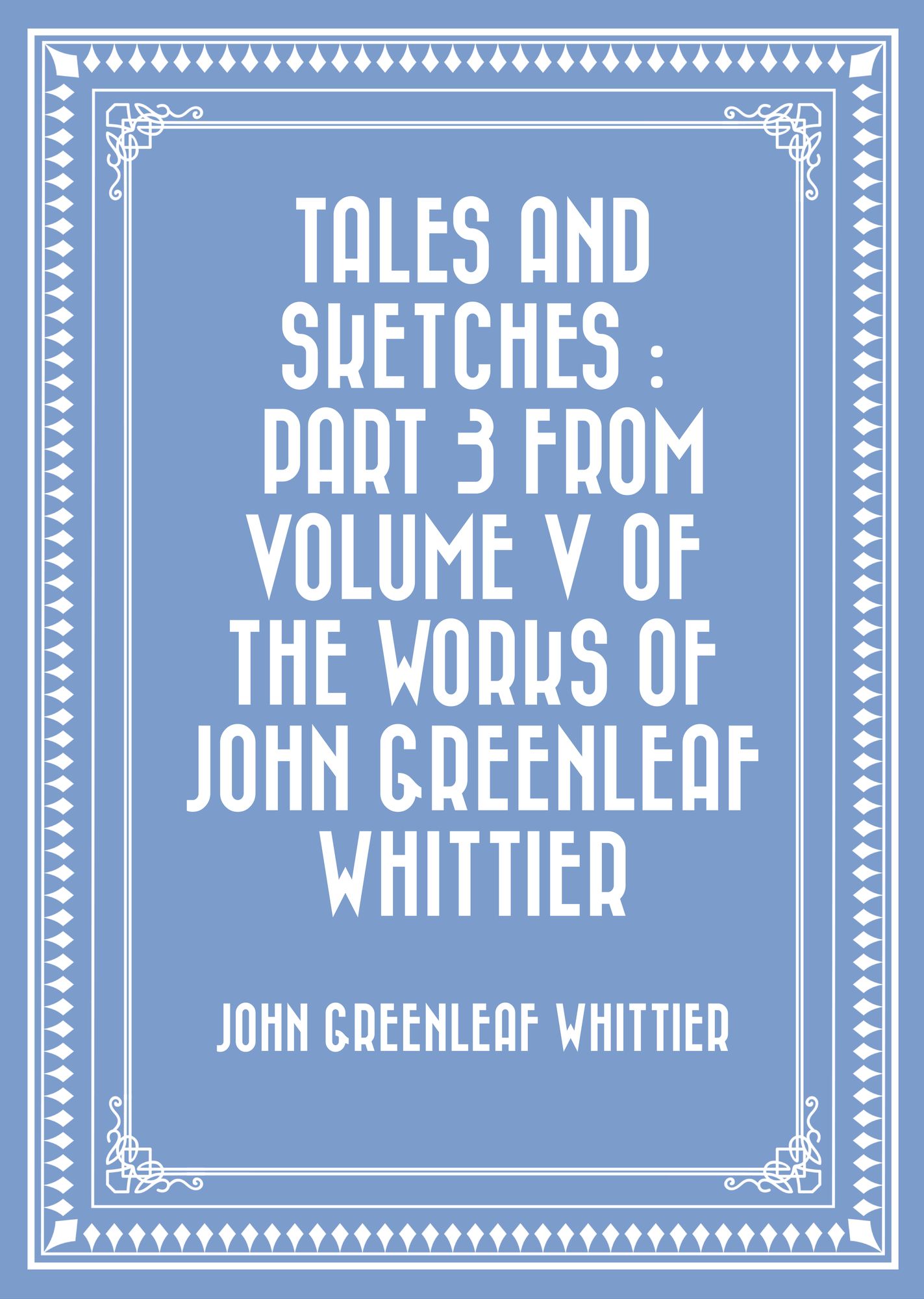 Tales and Sketches : Part 3 from Volume V of The Works of John Greenleaf Whittier