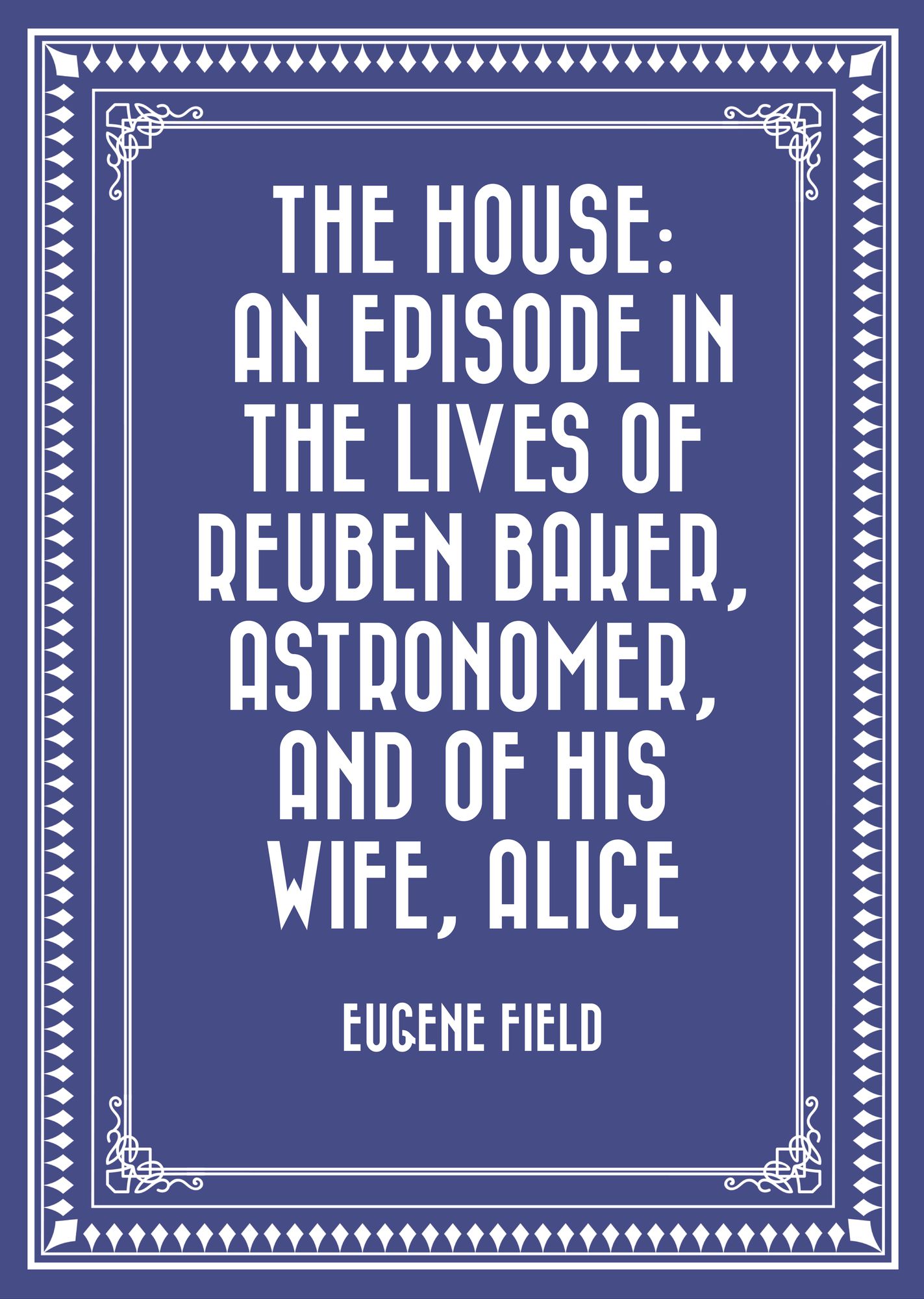 The House: An Episode in the Lives of Reuben Baker, Astronomer, and of His Wife, Alice