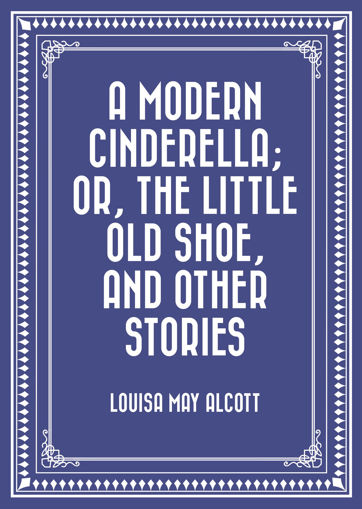 A Modern Cinderella; Or, The Little Old Shoe, and Other Stories
