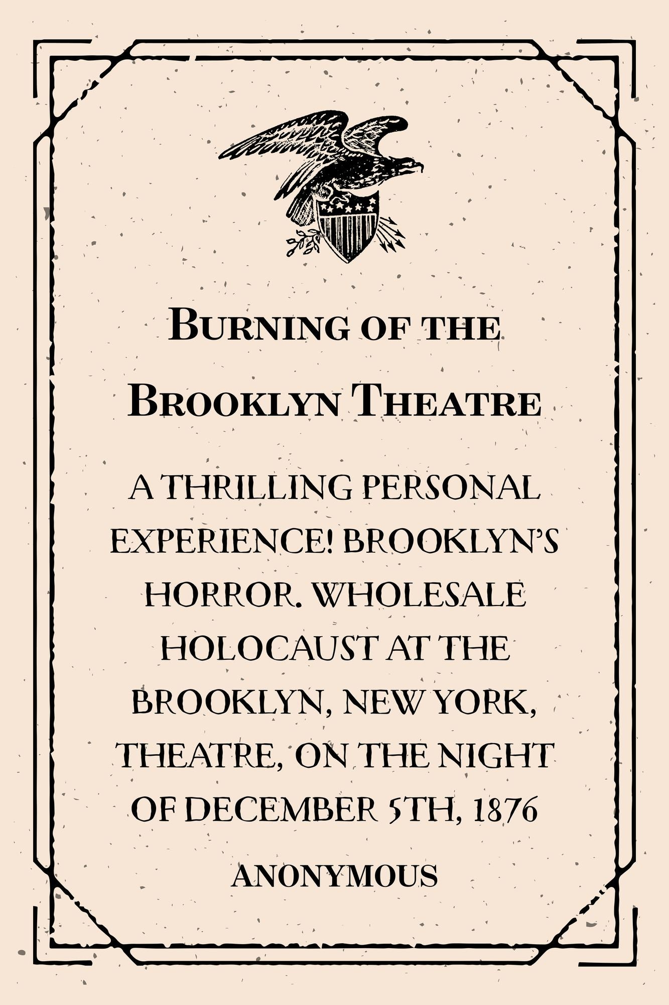 Burning of the Brooklyn Theatre : A thrilling personal experience! Brooklyn's horror. Wholesale holocaust at the Brooklyn, New York, Theatre, on the night of December 5th, 1876