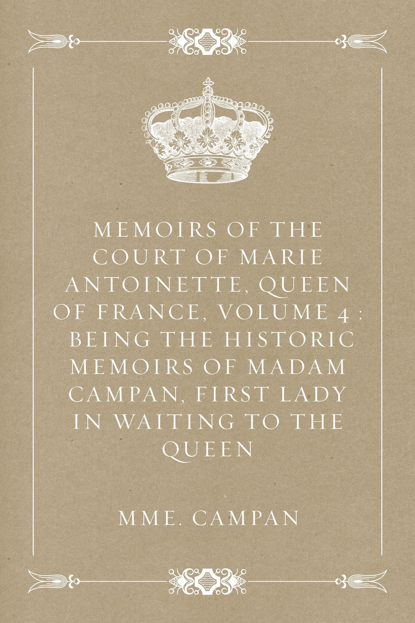 Memoirs of the Court of Marie Antoinette, Queen of France, Volume 4 : Being the Historic Memoirs of Madam Campan, First Lady in Waiting to the Queen