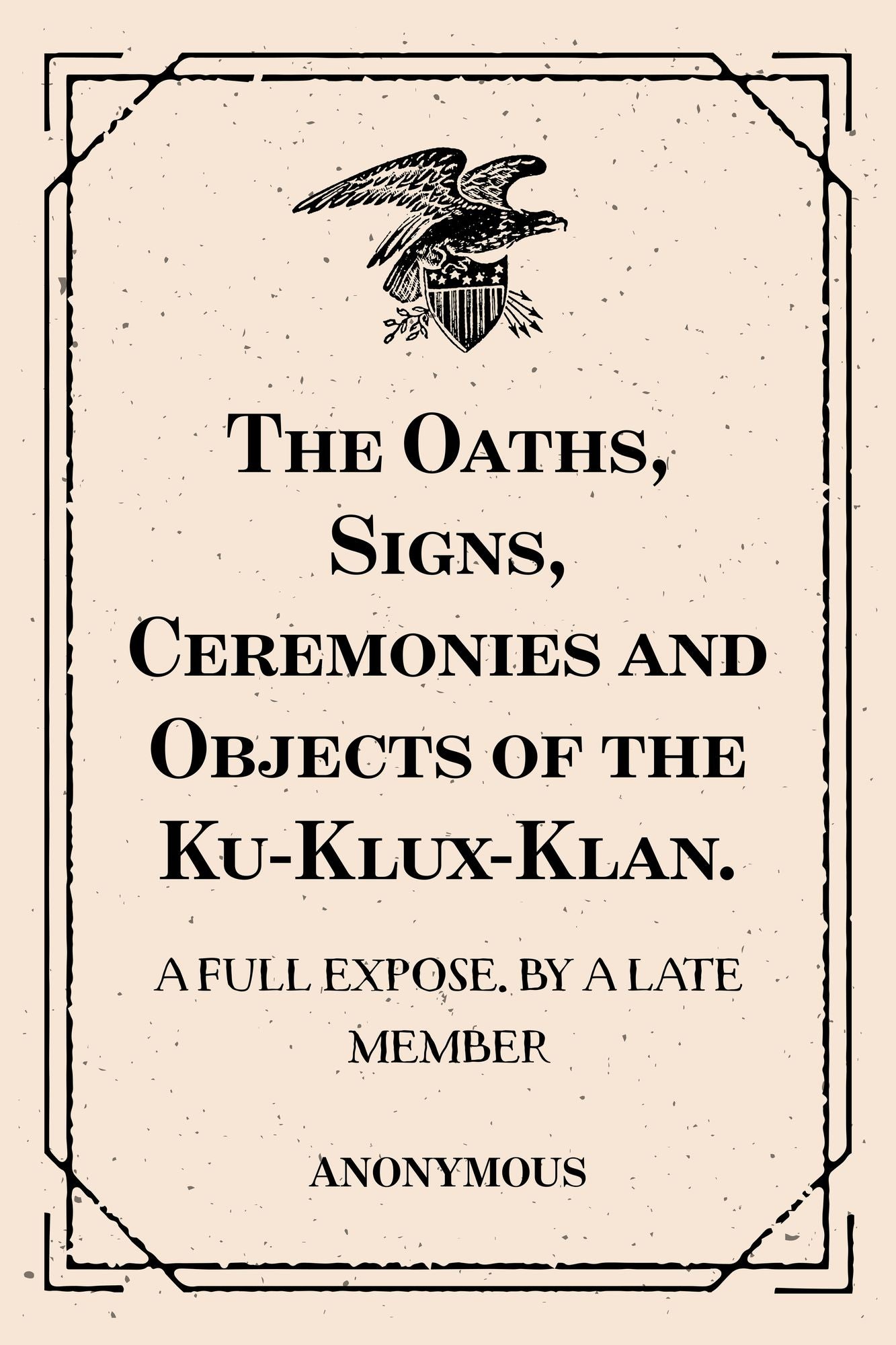 The Oaths, Signs, Ceremonies and Objects of the Ku-Klux-Klan.: A Full Expose. By A Late Member