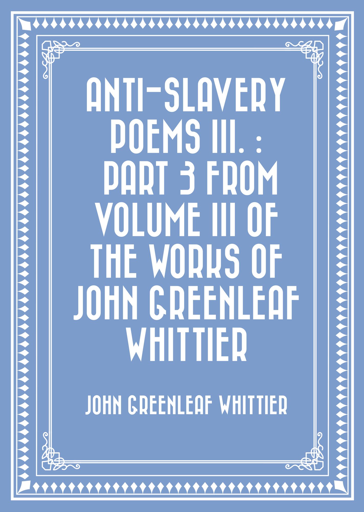 Anti-Slavery Poems III. : Part 3 From Volume III of The Works of John Greenleaf Whittier