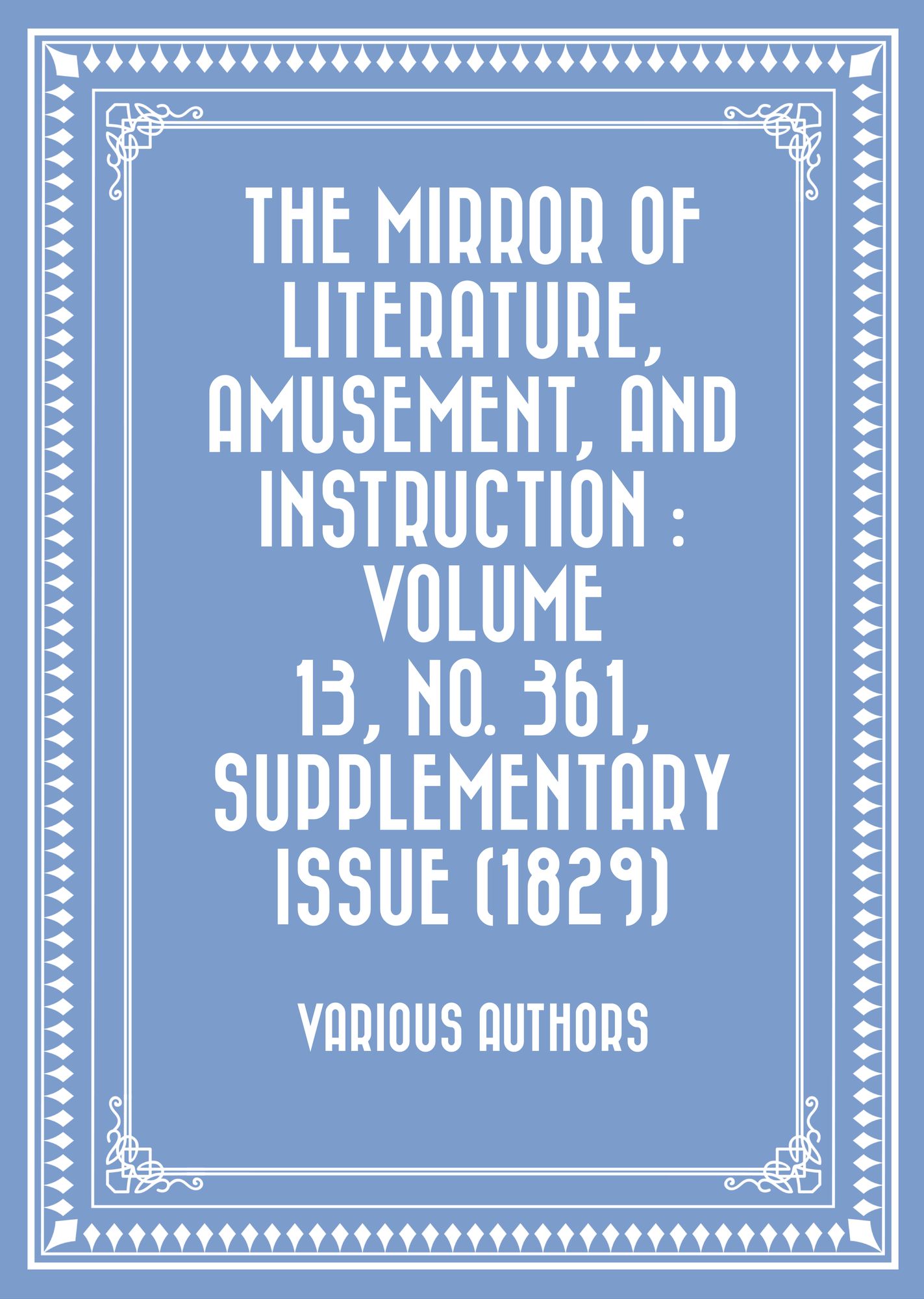 The Mirror of Literature, Amusement, and Instruction : Volume 13, No. 361, Supplementary Issue (1829)