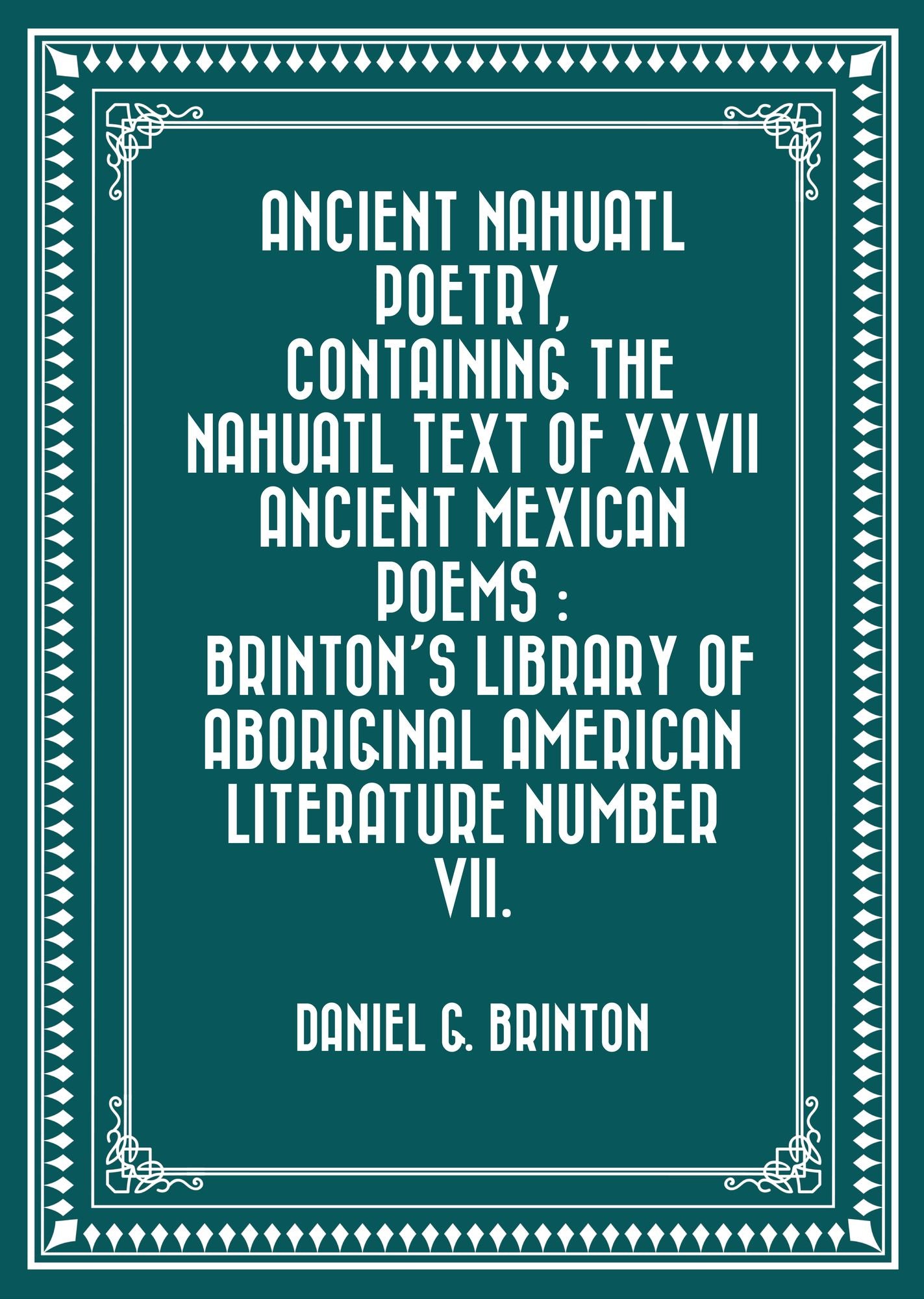 Ancient Nahuatl Poetry, Containing the Nahuatl Text of XXVII Ancient Mexican Poems : Brinton's Library of Aboriginal American Literature Number VII.