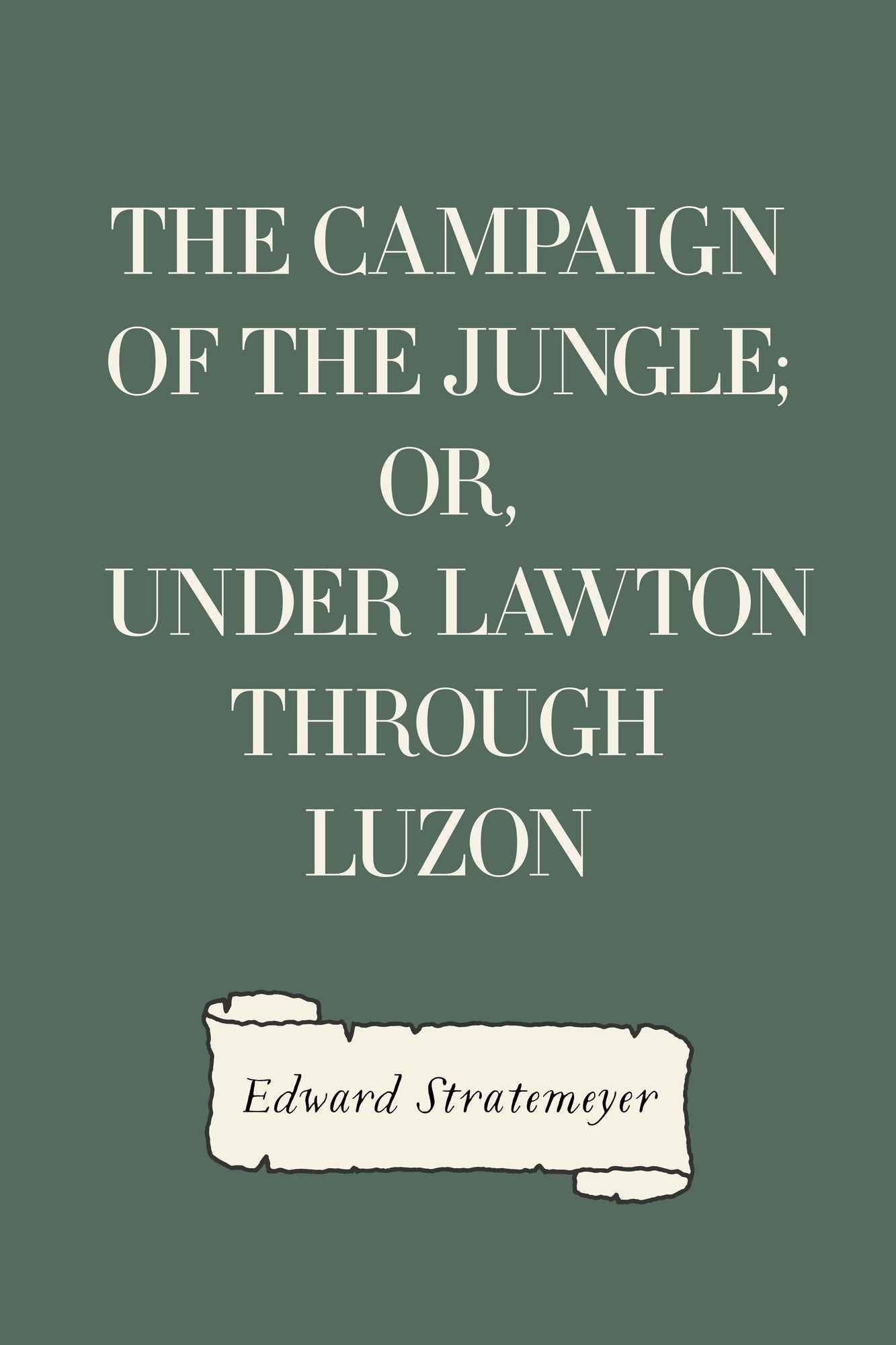 The Campaign of the Jungle; Or, Under Lawton through Luzon