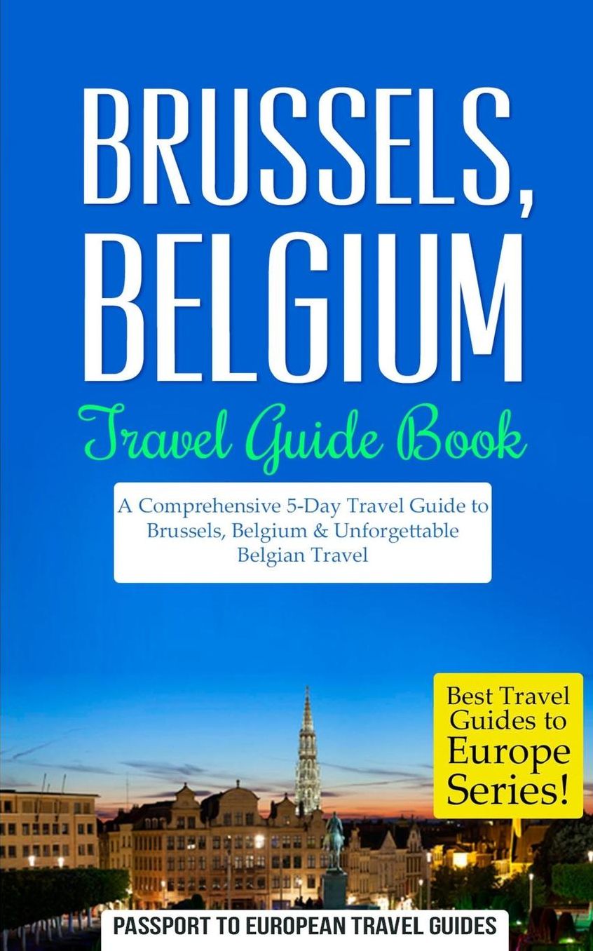 Brussels: Brussels, Belgium: Travel Guide Book-A Comprehensive 5-Day Travel Guide to Brussels, Belgium & Unforgettable Belgian Travel