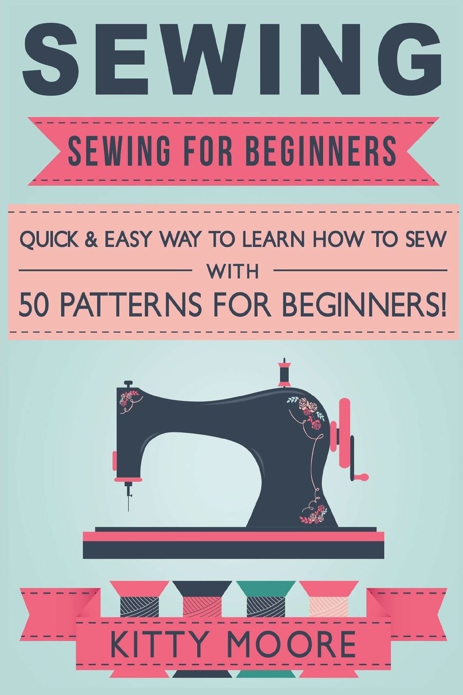 Sewing (5th Edition): Sewing For Beginners - Quick & Easy Way To Learn How To Sew With 50 Patterns for Beginners!