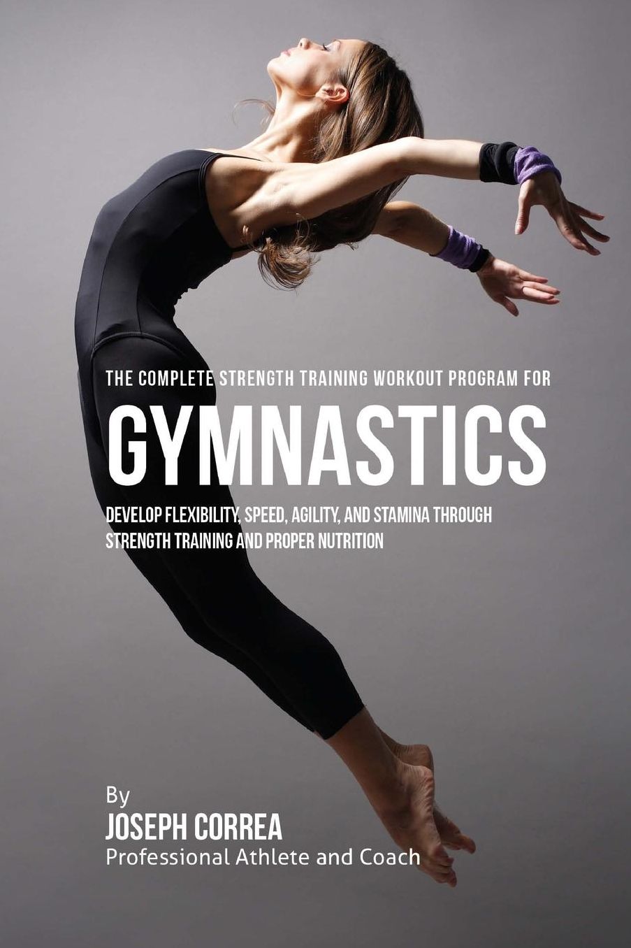 The Complete Strength Training Workout Program for Gymnastics: Develop flexibility, speed, agility, and stamina through strength training and proper nutrition