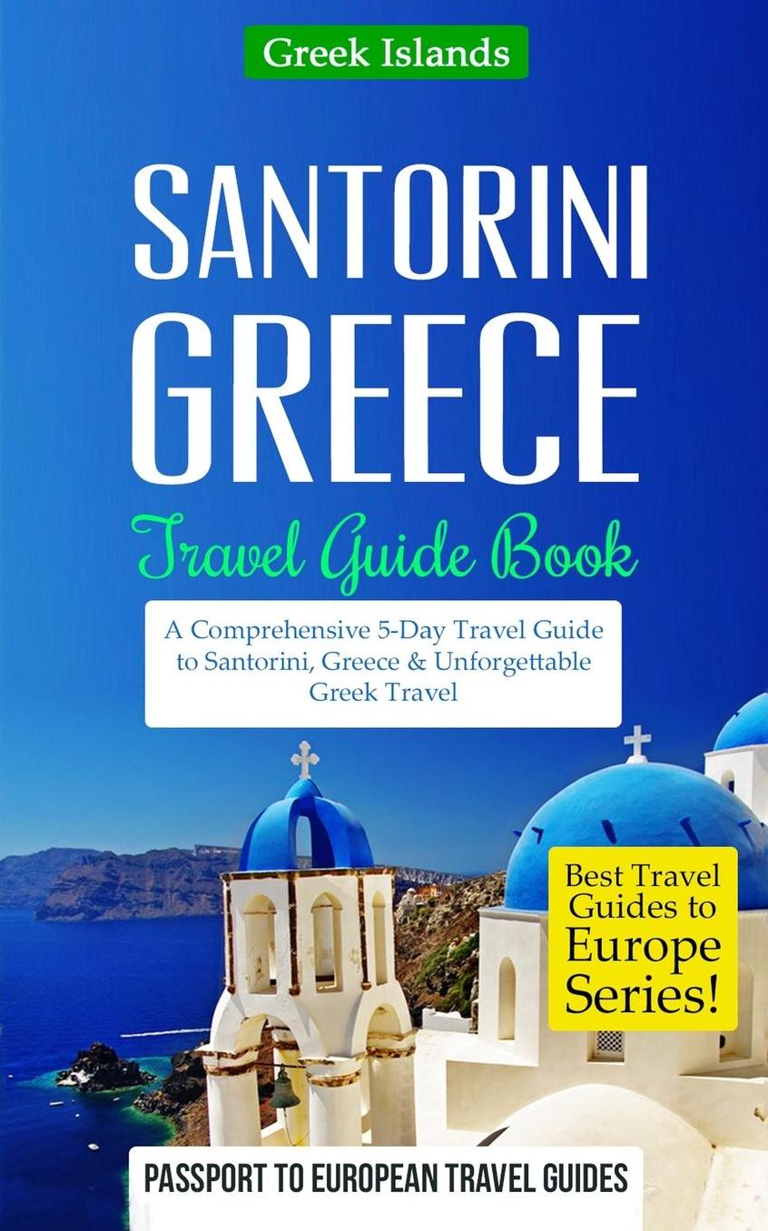 Greece: Santorini, Greece: Travel Guide Book-A Comprehensive 5-Day Travel Guide to Santorini, Greece & Unforgettable Greek Travel